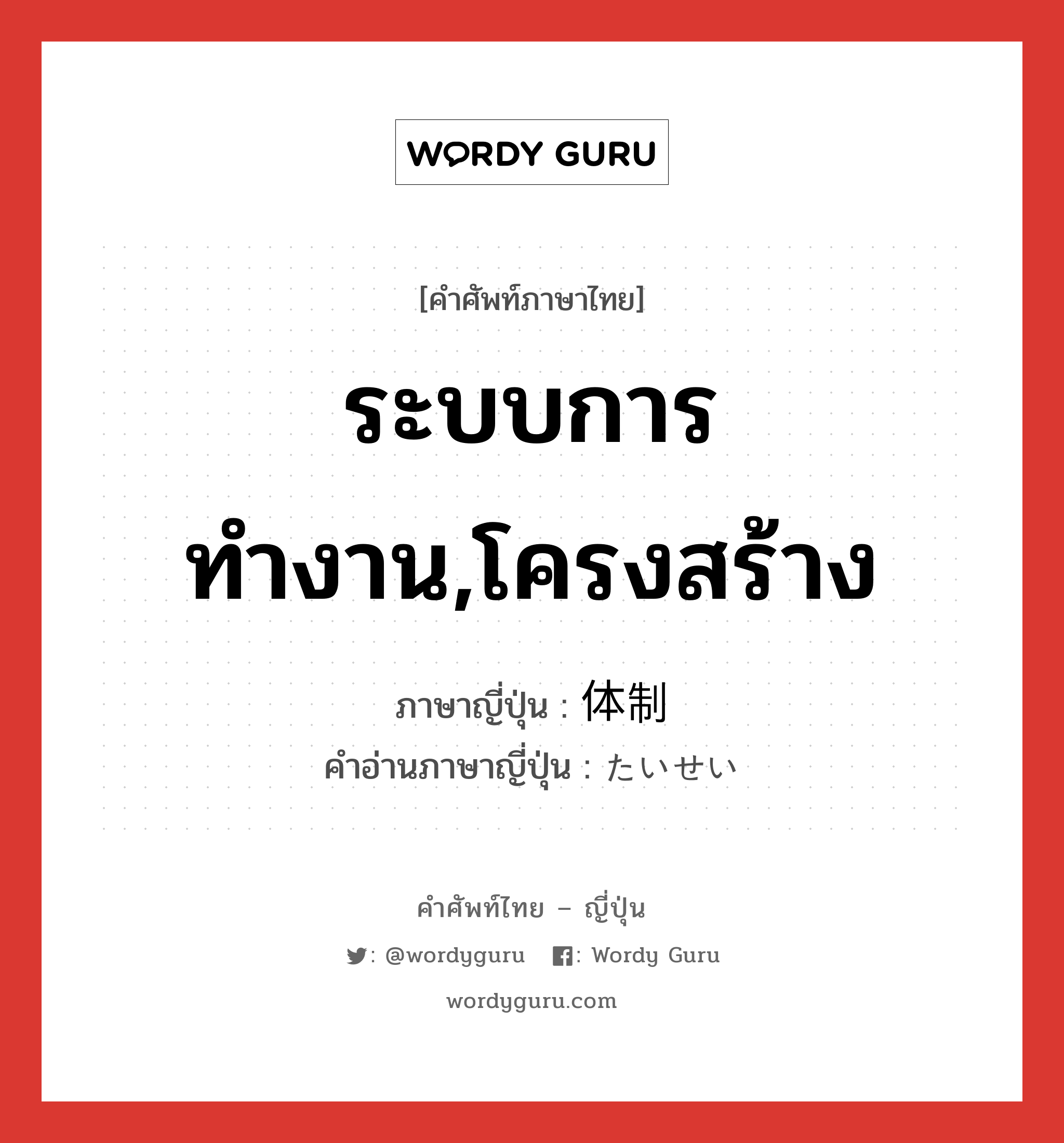 ระบบการทำงาน,โครงสร้าง ภาษาญี่ปุ่นคืออะไร, คำศัพท์ภาษาไทย - ญี่ปุ่น ระบบการทำงาน,โครงสร้าง ภาษาญี่ปุ่น 体制 คำอ่านภาษาญี่ปุ่น たいせい หมวด n หมวด n