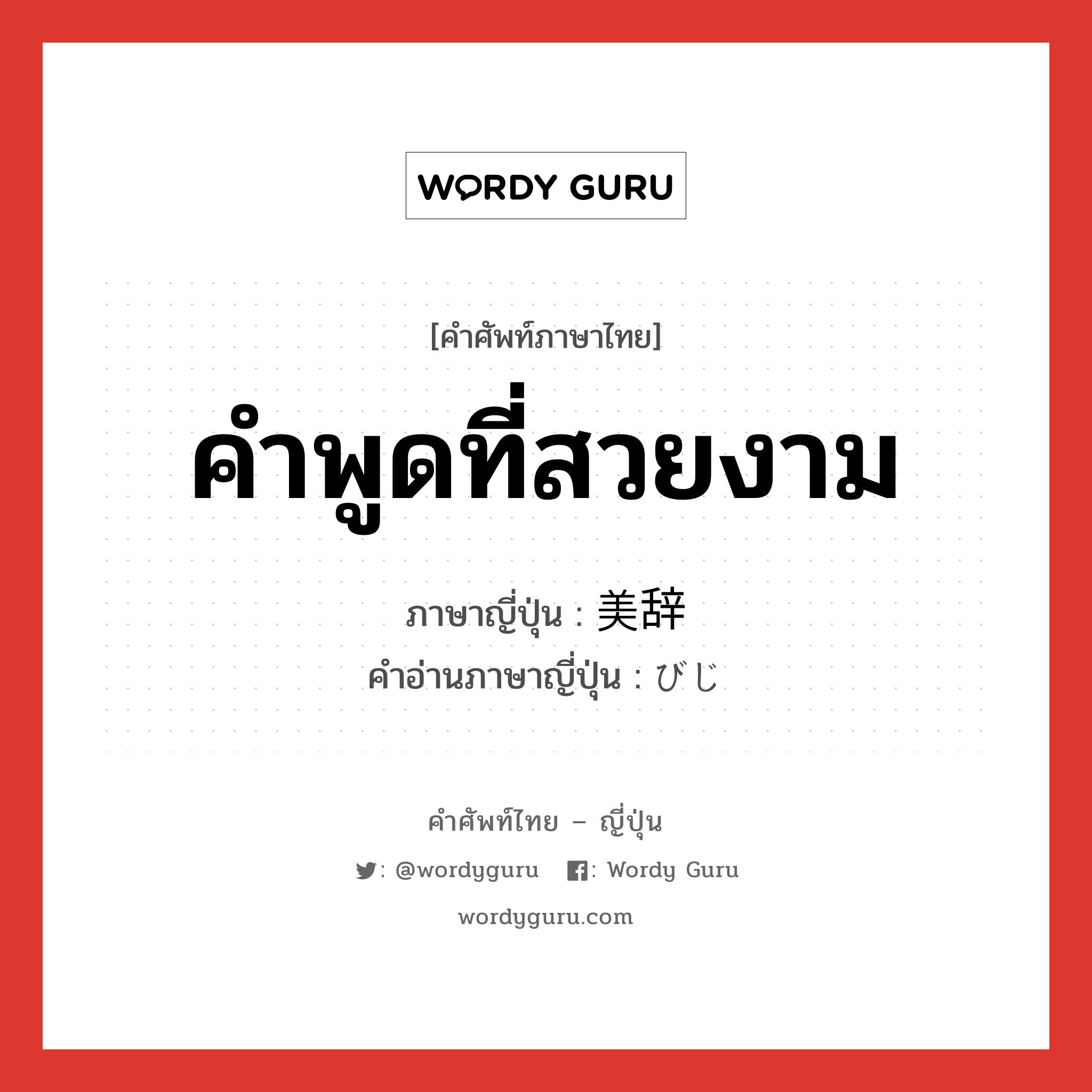 คำพูดที่สวยงาม ภาษาญี่ปุ่นคืออะไร, คำศัพท์ภาษาไทย - ญี่ปุ่น คำพูดที่สวยงาม ภาษาญี่ปุ่น 美辞 คำอ่านภาษาญี่ปุ่น びじ หมวด n หมวด n