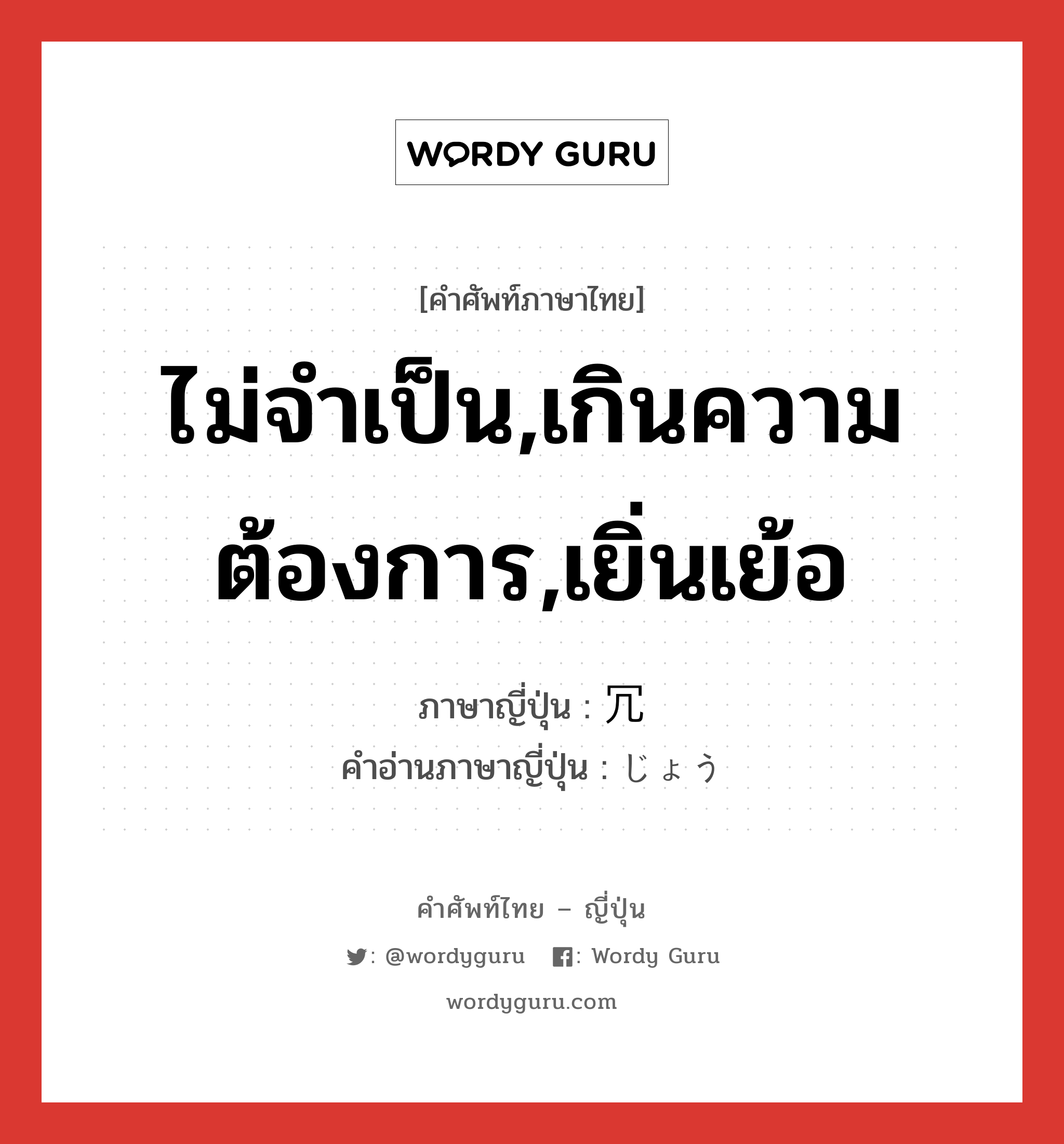 ไม่จำเป็น,เกินความต้องการ,เยิ่นเย้อ ภาษาญี่ปุ่นคืออะไร, คำศัพท์ภาษาไทย - ญี่ปุ่น ไม่จำเป็น,เกินความต้องการ,เยิ่นเย้อ ภาษาญี่ปุ่น 冗 คำอ่านภาษาญี่ปุ่น じょう หมวด n หมวด n