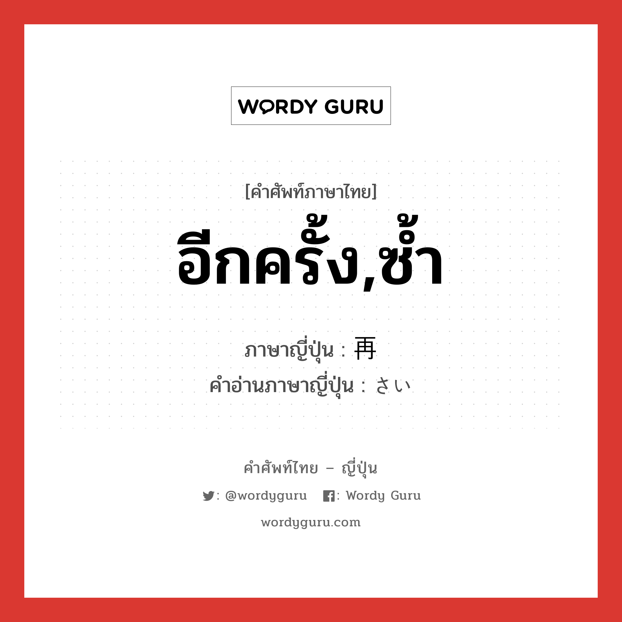 อีกครั้ง,ซ้ำ ภาษาญี่ปุ่นคืออะไร, คำศัพท์ภาษาไทย - ญี่ปุ่น อีกครั้ง,ซ้ำ ภาษาญี่ปุ่น 再 คำอ่านภาษาญี่ปุ่น さい หมวด pref หมวด pref