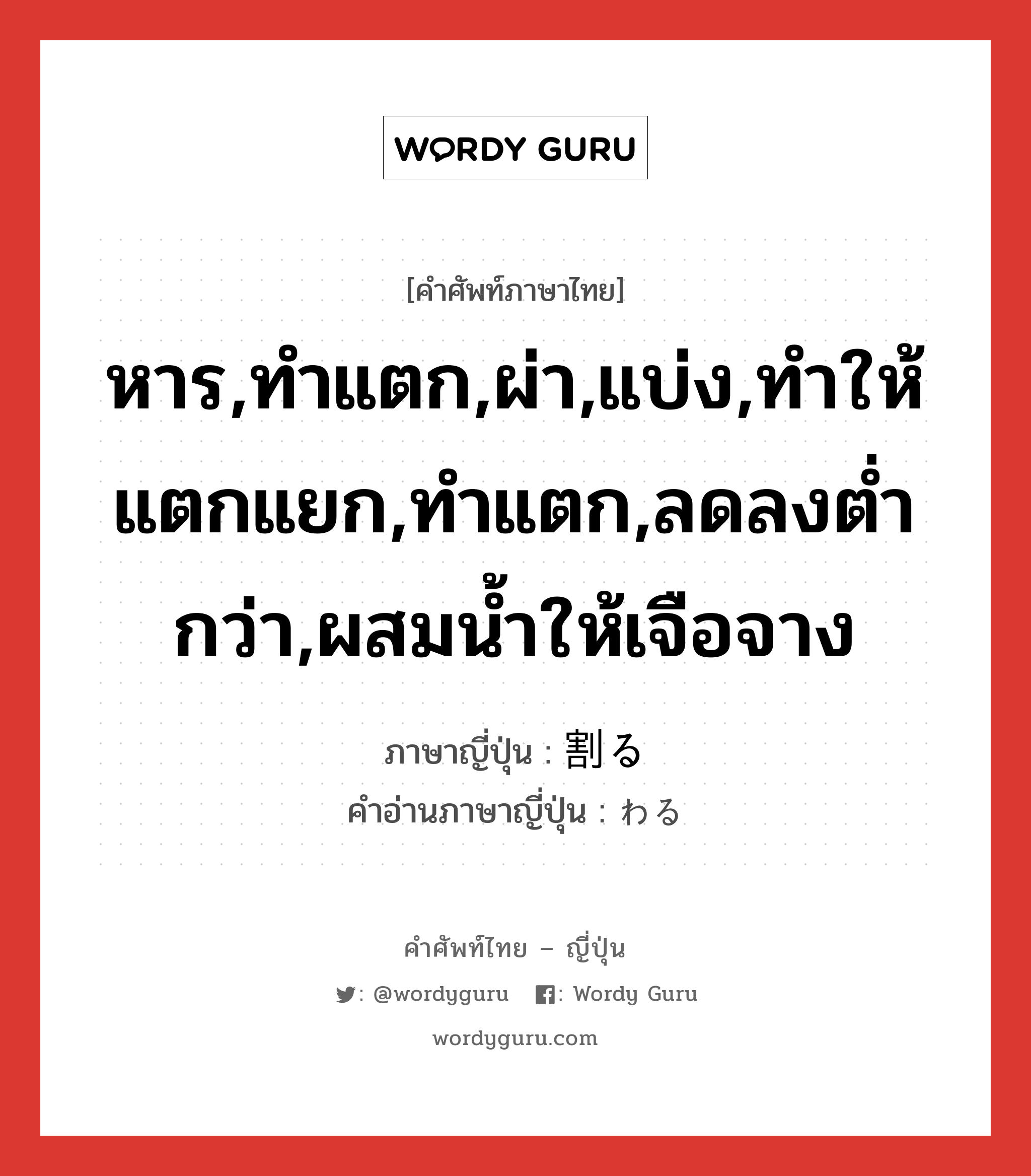 หาร,ทำแตก,ผ่า,แบ่ง,ทำให้แตกแยก,ทำแตก,ลดลงต่ำกว่า,ผสมน้ำให้เจือจาง ภาษาญี่ปุ่นคืออะไร, คำศัพท์ภาษาไทย - ญี่ปุ่น หาร,ทำแตก,ผ่า,แบ่ง,ทำให้แตกแยก,ทำแตก,ลดลงต่ำกว่า,ผสมน้ำให้เจือจาง ภาษาญี่ปุ่น 割る คำอ่านภาษาญี่ปุ่น わる หมวด v5r หมวด v5r