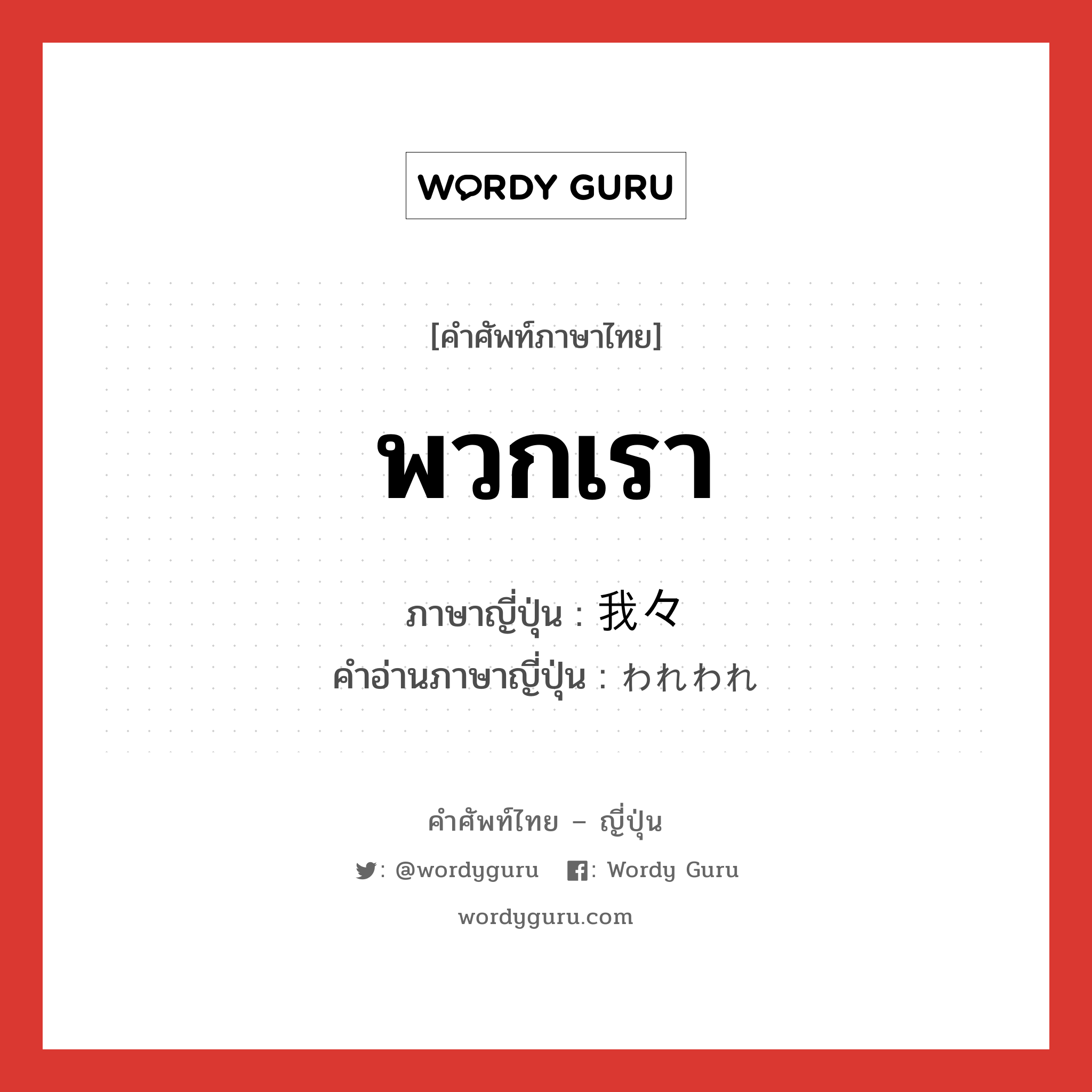 พวกเรา ภาษาญี่ปุ่นคืออะไร, คำศัพท์ภาษาไทย - ญี่ปุ่น พวกเรา ภาษาญี่ปุ่น 我々 คำอ่านภาษาญี่ปุ่น われわれ หมวด pn หมวด pn