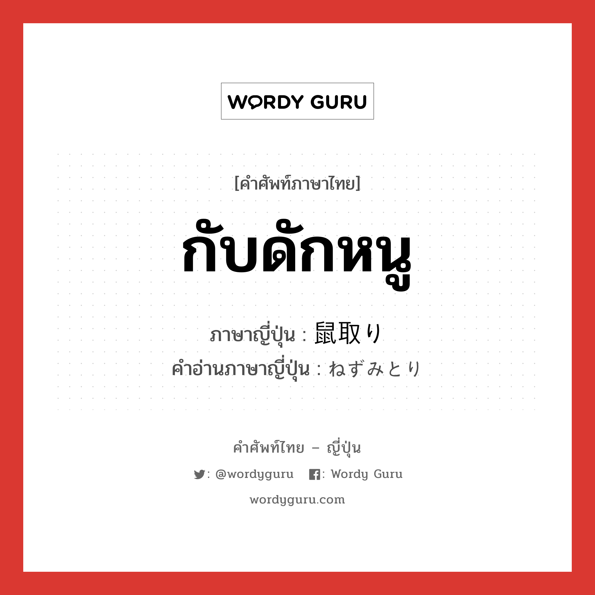 กับดักหนู ภาษาญี่ปุ่นคืออะไร, คำศัพท์ภาษาไทย - ญี่ปุ่น กับดักหนู ภาษาญี่ปุ่น 鼠取り คำอ่านภาษาญี่ปุ่น ねずみとり หมวด n หมวด n