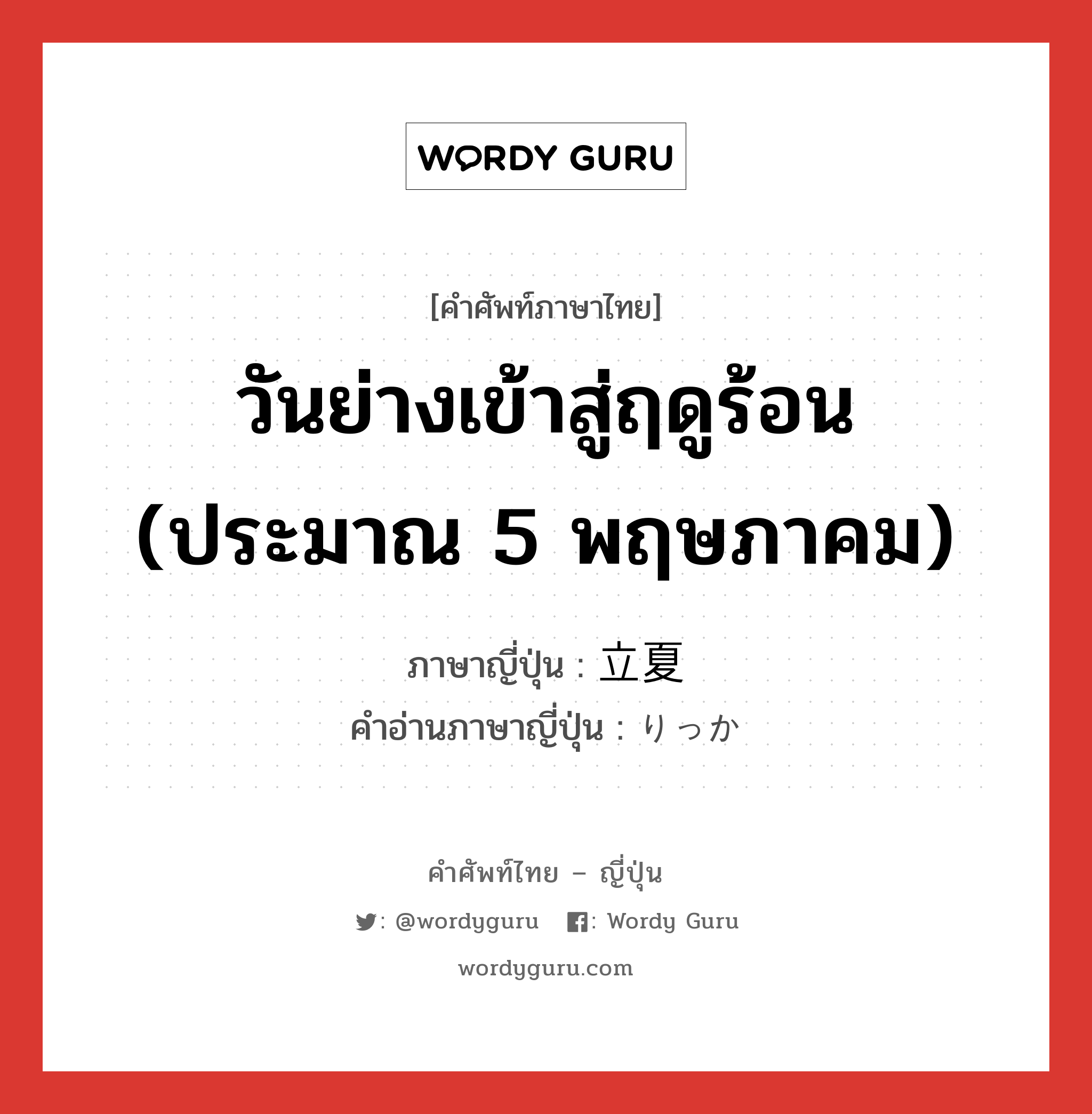 วันย่างเข้าสู่ฤดูร้อน (ประมาณ 5 พฤษภาคม) ภาษาญี่ปุ่นคืออะไร, คำศัพท์ภาษาไทย - ญี่ปุ่น วันย่างเข้าสู่ฤดูร้อน (ประมาณ 5 พฤษภาคม) ภาษาญี่ปุ่น 立夏 คำอ่านภาษาญี่ปุ่น りっか หมวด n หมวด n