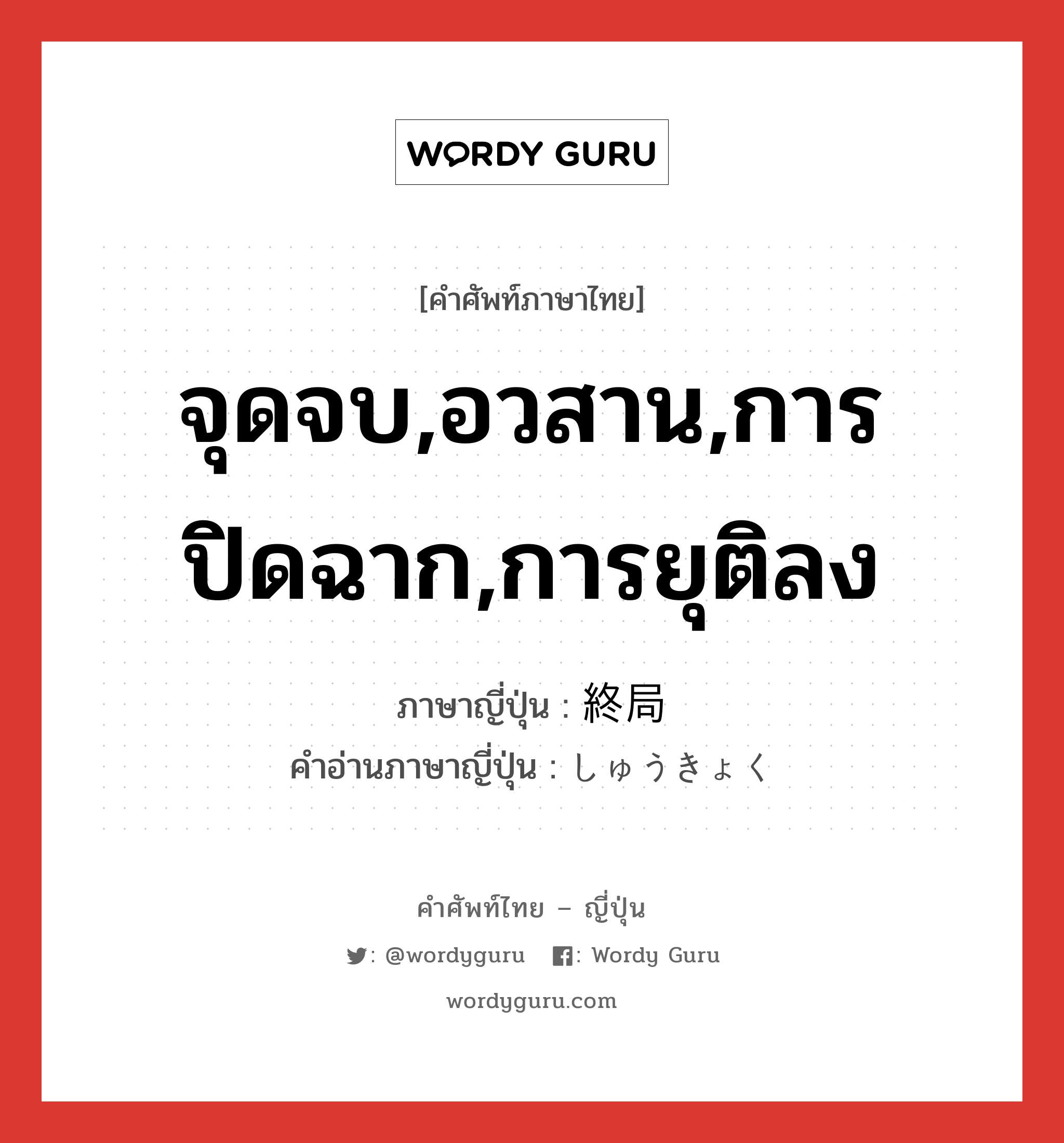 จุดจบ,อวสาน,การปิดฉาก,การยุติลง ภาษาญี่ปุ่นคืออะไร, คำศัพท์ภาษาไทย - ญี่ปุ่น จุดจบ,อวสาน,การปิดฉาก,การยุติลง ภาษาญี่ปุ่น 終局 คำอ่านภาษาญี่ปุ่น しゅうきょく หมวด n หมวด n