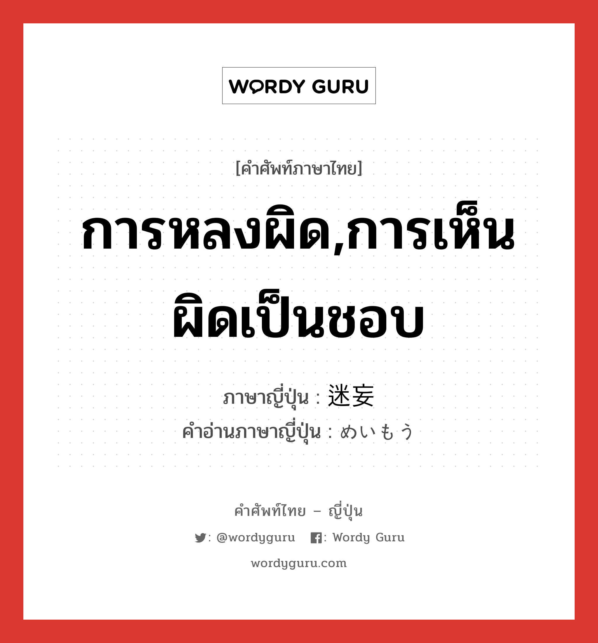 การหลงผิด,การเห็นผิดเป็นชอบ ภาษาญี่ปุ่นคืออะไร, คำศัพท์ภาษาไทย - ญี่ปุ่น การหลงผิด,การเห็นผิดเป็นชอบ ภาษาญี่ปุ่น 迷妄 คำอ่านภาษาญี่ปุ่น めいもう หมวด n หมวด n