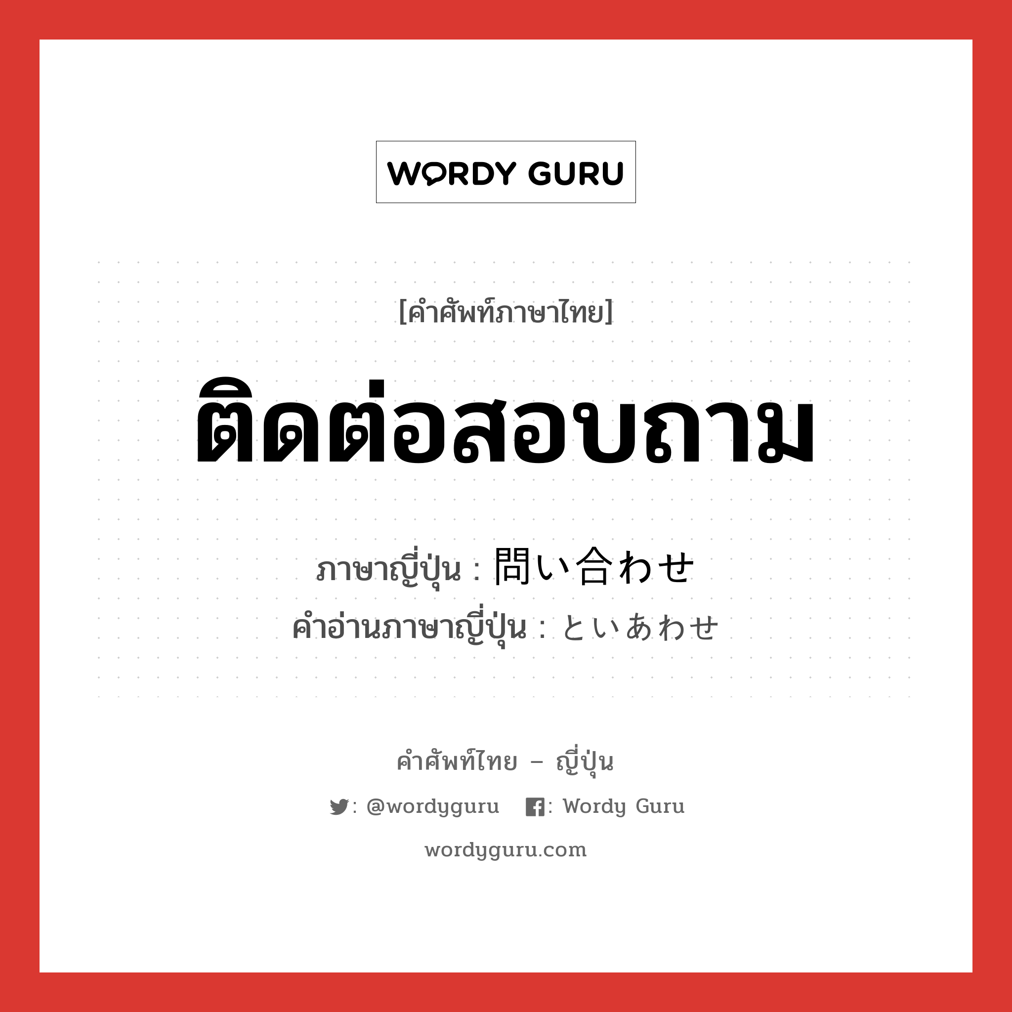 ติดต่อสอบถาม ภาษาญี่ปุ่นคืออะไร, คำศัพท์ภาษาไทย - ญี่ปุ่น ติดต่อสอบถาม ภาษาญี่ปุ่น 問い合わせ คำอ่านภาษาญี่ปุ่น といあわせ หมวด n หมวด n