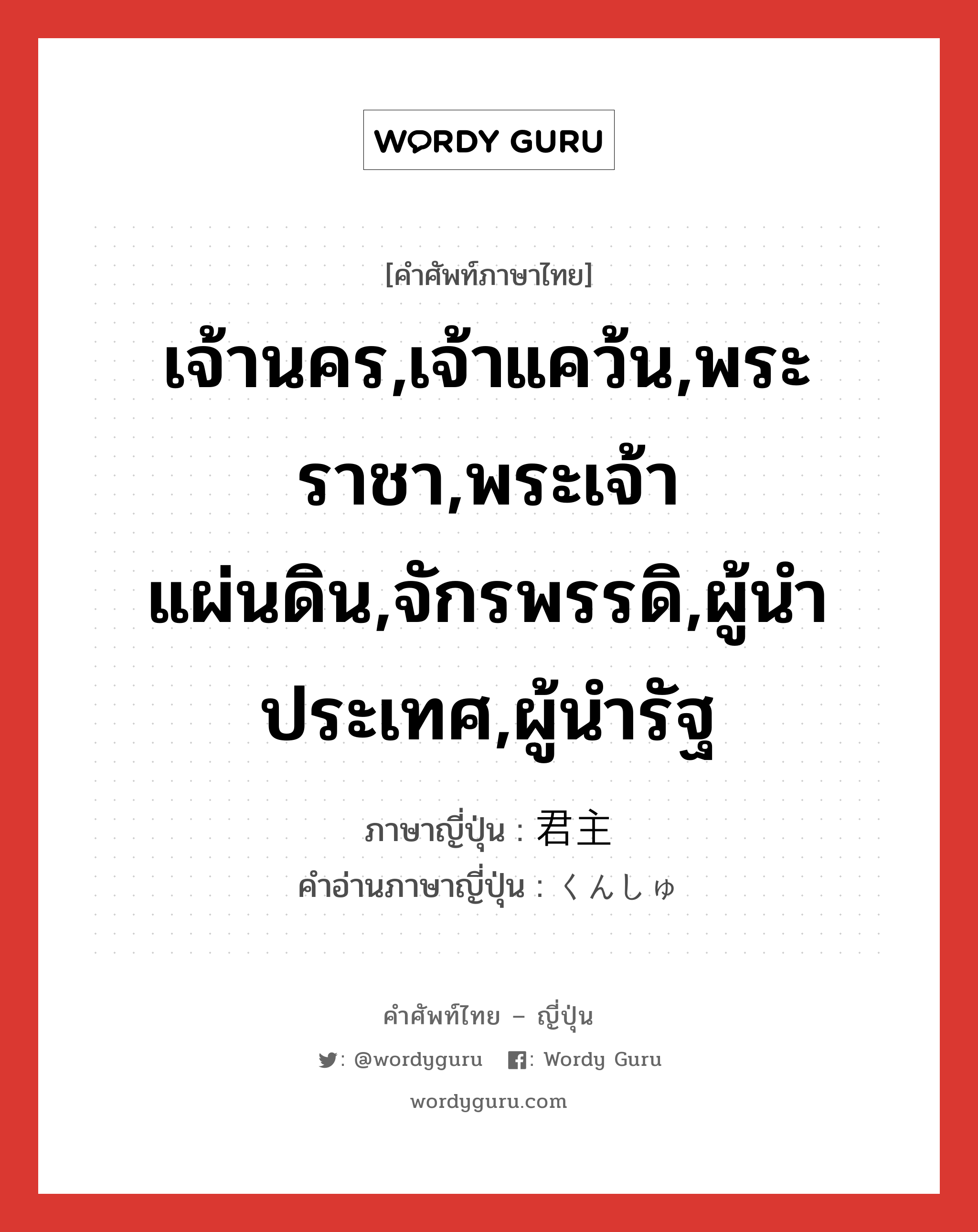 เจ้านคร,เจ้าแคว้น,พระราชา,พระเจ้าแผ่นดิน,จักรพรรดิ,ผู้นำประเทศ,ผู้นำรัฐ ภาษาญี่ปุ่นคืออะไร, คำศัพท์ภาษาไทย - ญี่ปุ่น เจ้านคร,เจ้าแคว้น,พระราชา,พระเจ้าแผ่นดิน,จักรพรรดิ,ผู้นำประเทศ,ผู้นำรัฐ ภาษาญี่ปุ่น 君主 คำอ่านภาษาญี่ปุ่น くんしゅ หมวด n หมวด n