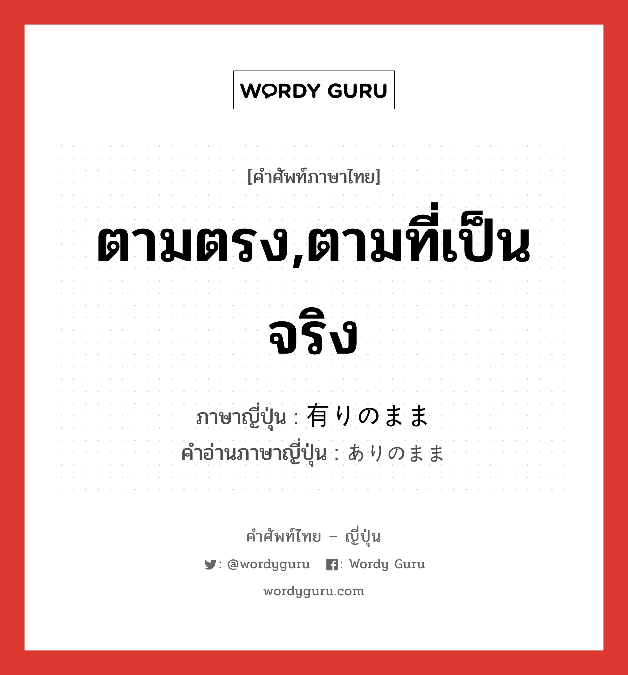 ตามตรง,ตามที่เป็นจริง ภาษาญี่ปุ่นคืออะไร, คำศัพท์ภาษาไทย - ญี่ปุ่น ตามตรง,ตามที่เป็นจริง ภาษาญี่ปุ่น 有りのまま คำอ่านภาษาญี่ปุ่น ありのまま หมวด adj-na หมวด adj-na