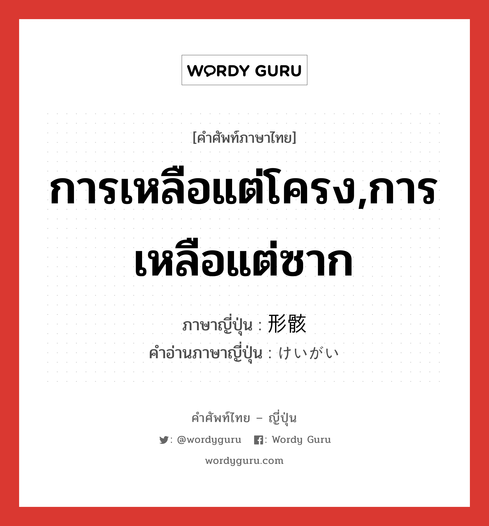 การเหลือแต่โครง,การเหลือแต่ซาก ภาษาญี่ปุ่นคืออะไร, คำศัพท์ภาษาไทย - ญี่ปุ่น การเหลือแต่โครง,การเหลือแต่ซาก ภาษาญี่ปุ่น 形骸 คำอ่านภาษาญี่ปุ่น けいがい หมวด n หมวด n