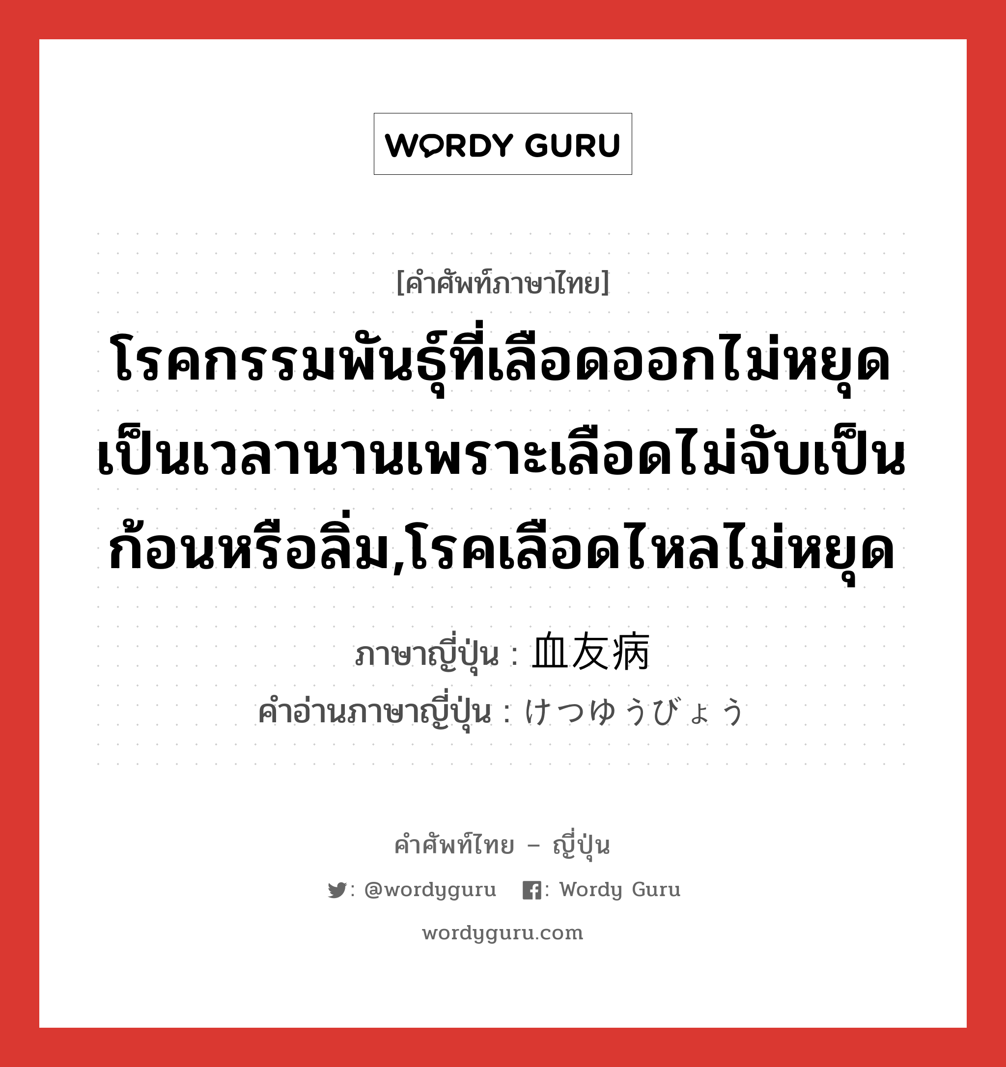 โรคกรรมพันธุ์ที่เลือดออกไม่หยุดเป็นเวลานานเพราะเลือดไม่จับเป็นก้อนหรือลิ่ม,โรคเลือดไหลไม่หยุด ภาษาญี่ปุ่นคืออะไร, คำศัพท์ภาษาไทย - ญี่ปุ่น โรคกรรมพันธุ์ที่เลือดออกไม่หยุดเป็นเวลานานเพราะเลือดไม่จับเป็นก้อนหรือลิ่ม,โรคเลือดไหลไม่หยุด ภาษาญี่ปุ่น 血友病 คำอ่านภาษาญี่ปุ่น けつゆうびょう หมวด n หมวด n