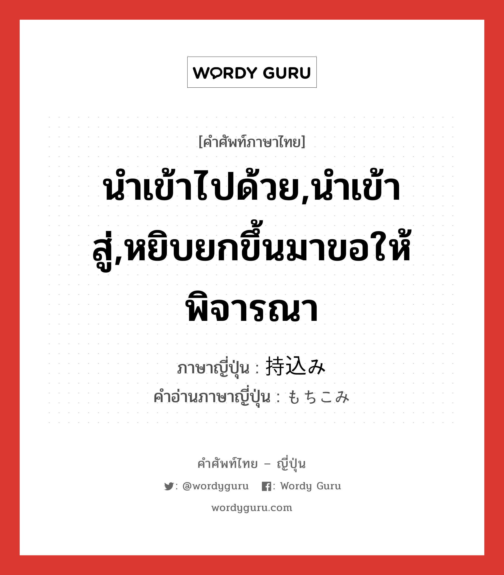 นำเข้าไปด้วย,นำเข้าสู่,หยิบยกขึ้นมาขอให้พิจารณา ภาษาญี่ปุ่นคืออะไร, คำศัพท์ภาษาไทย - ญี่ปุ่น นำเข้าไปด้วย,นำเข้าสู่,หยิบยกขึ้นมาขอให้พิจารณา ภาษาญี่ปุ่น 持込み คำอ่านภาษาญี่ปุ่น もちこみ หมวด n หมวด n