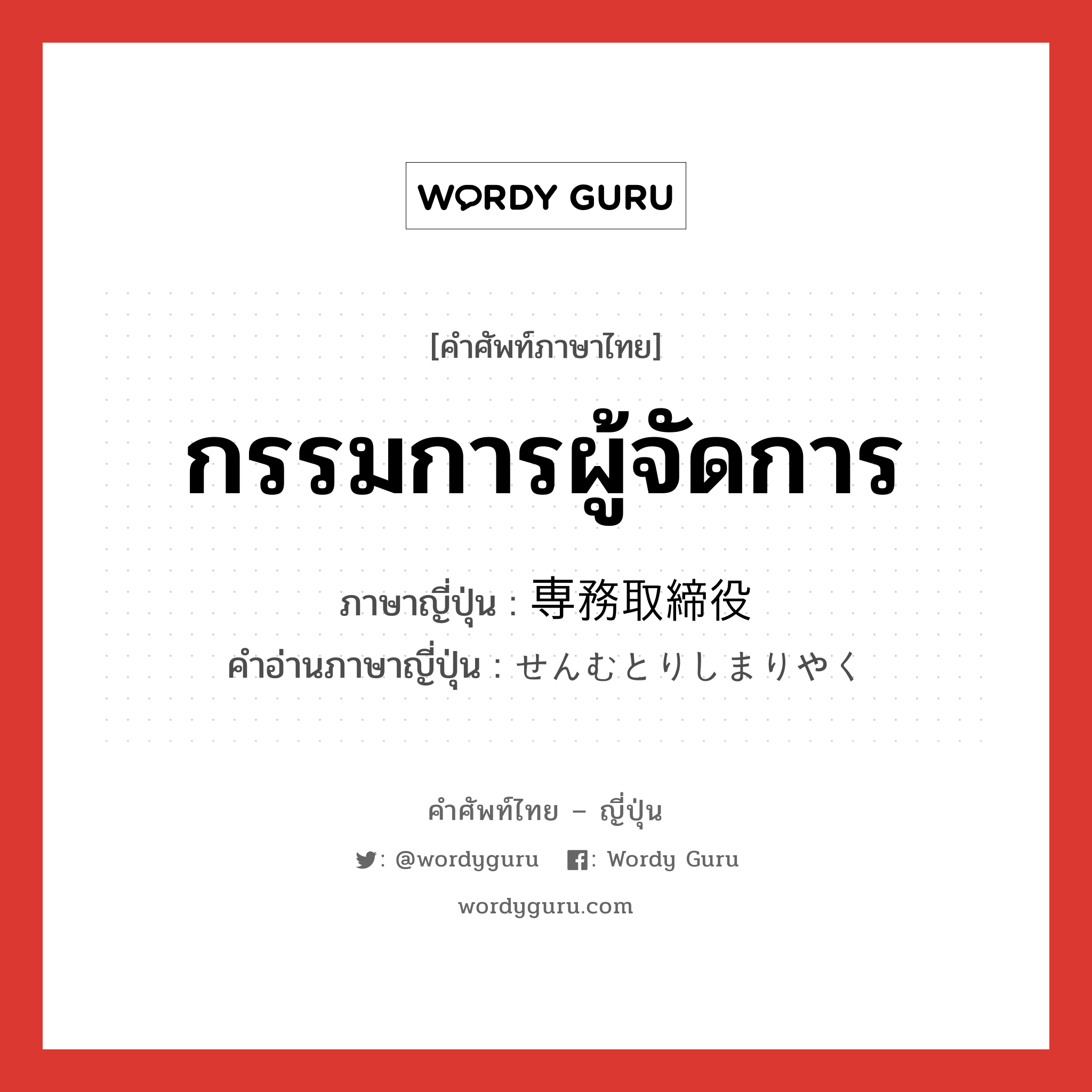 กรรมการผู้จัดการ ภาษาญี่ปุ่นคืออะไร, คำศัพท์ภาษาไทย - ญี่ปุ่น กรรมการผู้จัดการ ภาษาญี่ปุ่น 専務取締役 คำอ่านภาษาญี่ปุ่น せんむとりしまりやく หมวด n หมวด n