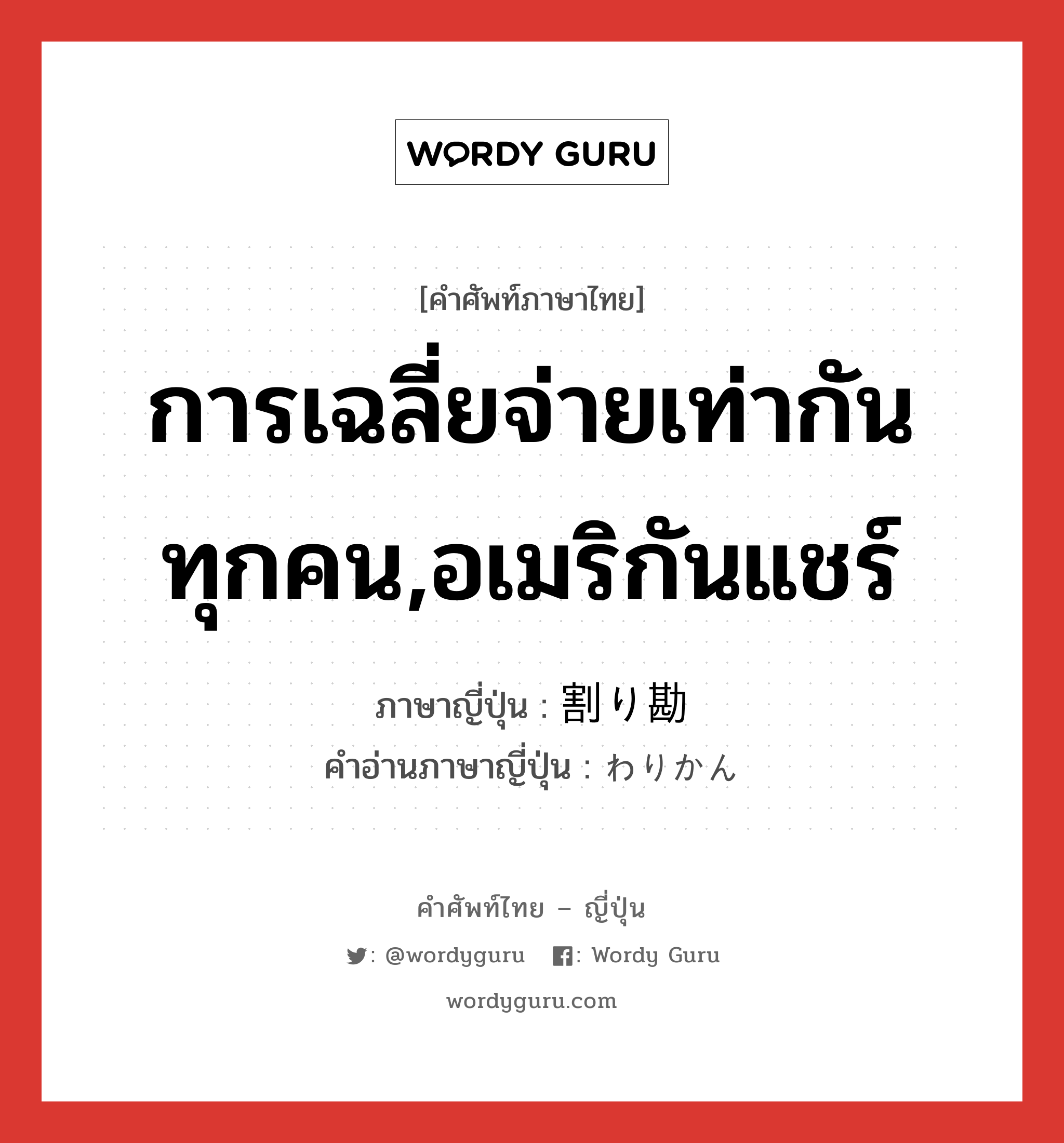 การเฉลี่ยจ่ายเท่ากันทุกคน,อเมริกันแชร์ ภาษาญี่ปุ่นคืออะไร, คำศัพท์ภาษาไทย - ญี่ปุ่น การเฉลี่ยจ่ายเท่ากันทุกคน,อเมริกันแชร์ ภาษาญี่ปุ่น 割り勘 คำอ่านภาษาญี่ปุ่น わりかん หมวด n หมวด n