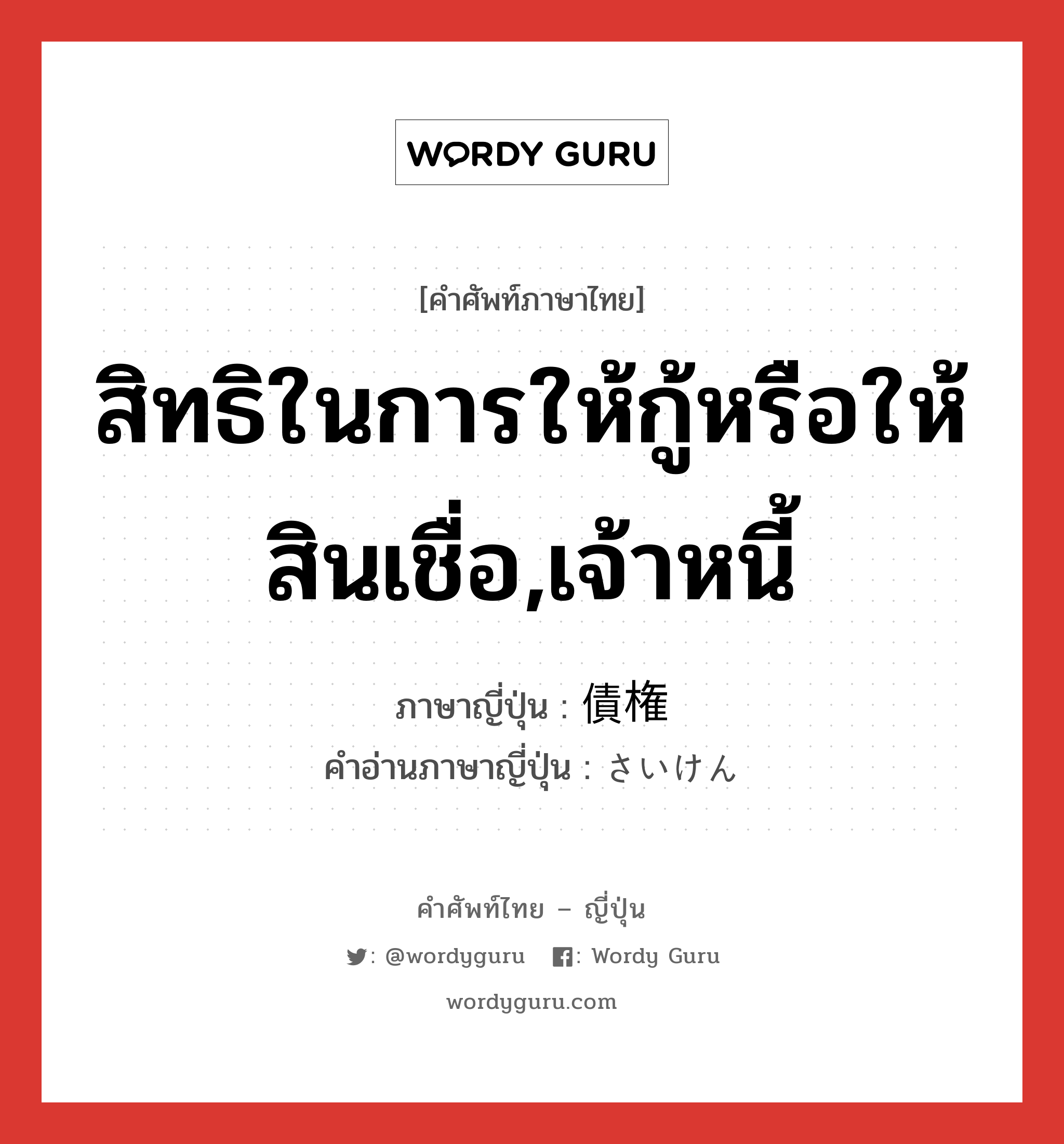 สิทธิในการให้กู้หรือให้สินเชื่อ,เจ้าหนี้ ภาษาญี่ปุ่นคืออะไร, คำศัพท์ภาษาไทย - ญี่ปุ่น สิทธิในการให้กู้หรือให้สินเชื่อ,เจ้าหนี้ ภาษาญี่ปุ่น 債権 คำอ่านภาษาญี่ปุ่น さいけん หมวด n หมวด n