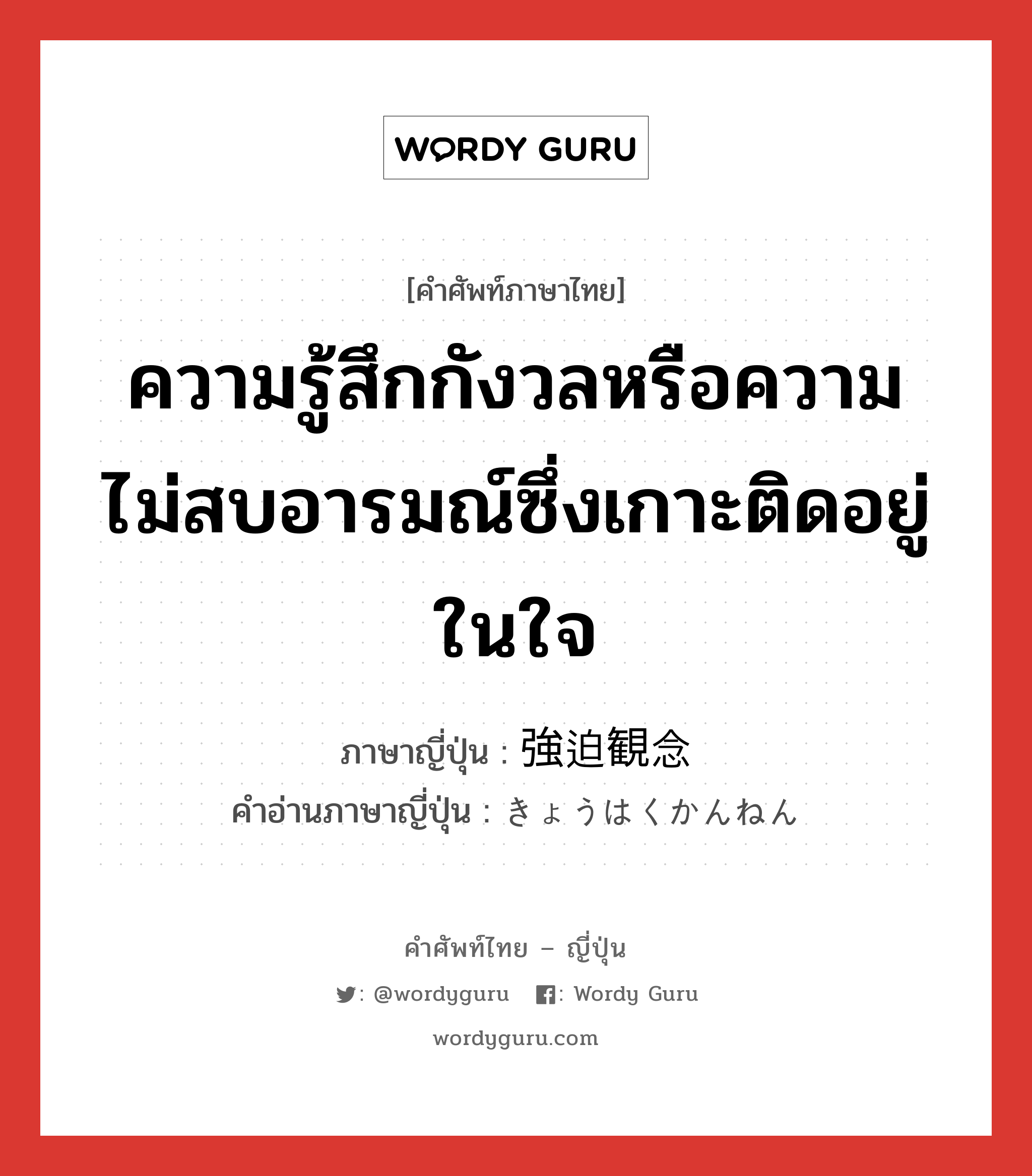 ความรู้สึกกังวลหรือความไม่สบอารมณ์ซึ่งเกาะติดอยู่ในใจ ภาษาญี่ปุ่นคืออะไร, คำศัพท์ภาษาไทย - ญี่ปุ่น ความรู้สึกกังวลหรือความไม่สบอารมณ์ซึ่งเกาะติดอยู่ในใจ ภาษาญี่ปุ่น 強迫観念 คำอ่านภาษาญี่ปุ่น きょうはくかんねん หมวด n หมวด n