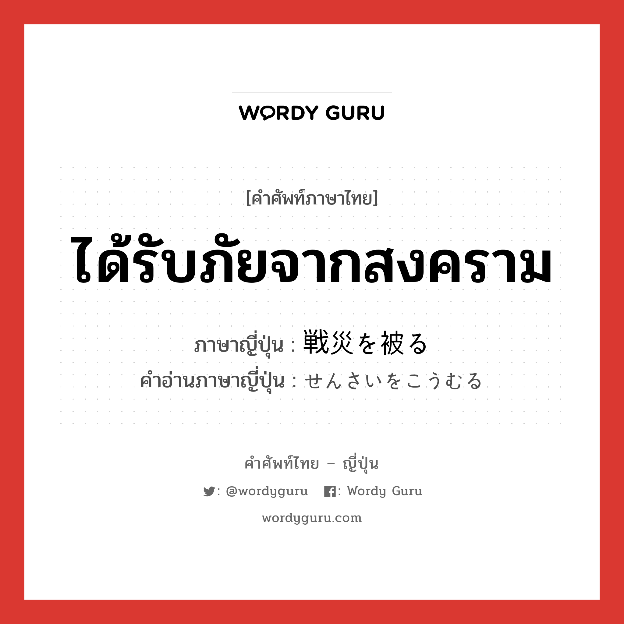 ได้รับภัยจากสงคราม ภาษาญี่ปุ่นคืออะไร, คำศัพท์ภาษาไทย - ญี่ปุ่น ได้รับภัยจากสงคราม ภาษาญี่ปุ่น 戦災を被る คำอ่านภาษาญี่ปุ่น せんさいをこうむる หมวด v หมวด v