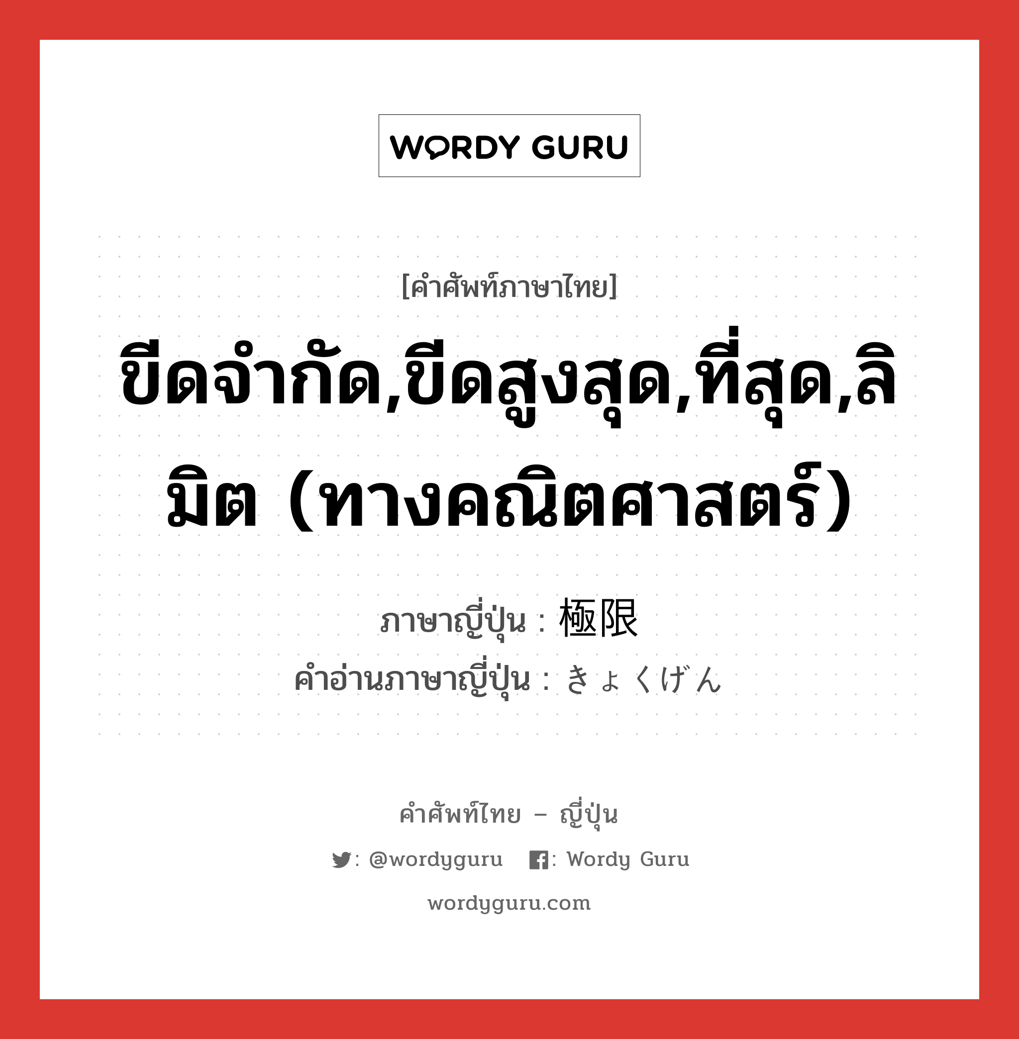 ขีดจำกัด,ขีดสูงสุด,ที่สุด,ลิมิต (ทางคณิตศาสตร์) ภาษาญี่ปุ่นคืออะไร, คำศัพท์ภาษาไทย - ญี่ปุ่น ขีดจำกัด,ขีดสูงสุด,ที่สุด,ลิมิต (ทางคณิตศาสตร์) ภาษาญี่ปุ่น 極限 คำอ่านภาษาญี่ปุ่น きょくげん หมวด n หมวด n