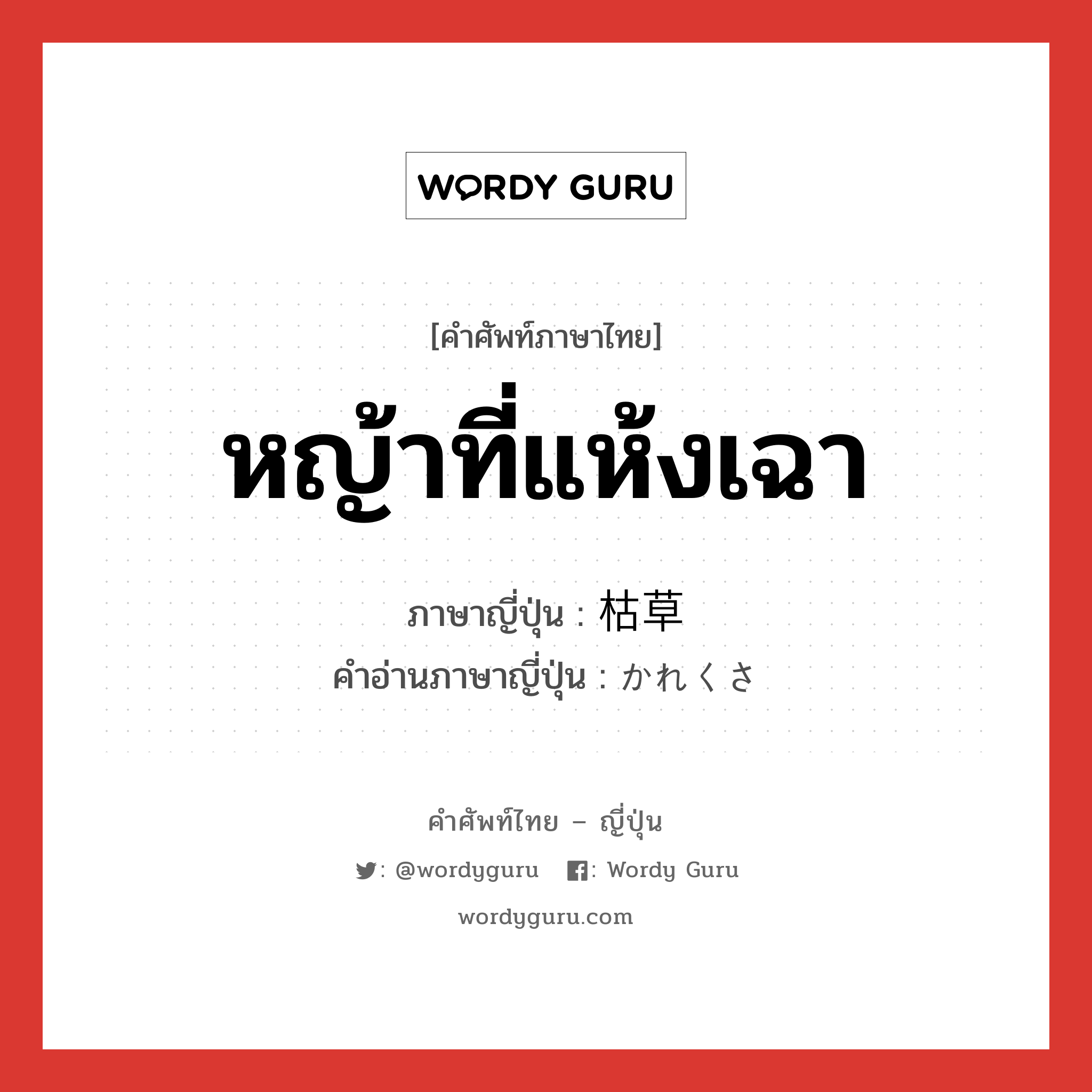 หญ้าที่แห้งเฉา ภาษาญี่ปุ่นคืออะไร, คำศัพท์ภาษาไทย - ญี่ปุ่น หญ้าที่แห้งเฉา ภาษาญี่ปุ่น 枯草 คำอ่านภาษาญี่ปุ่น かれくさ หมวด n หมวด n