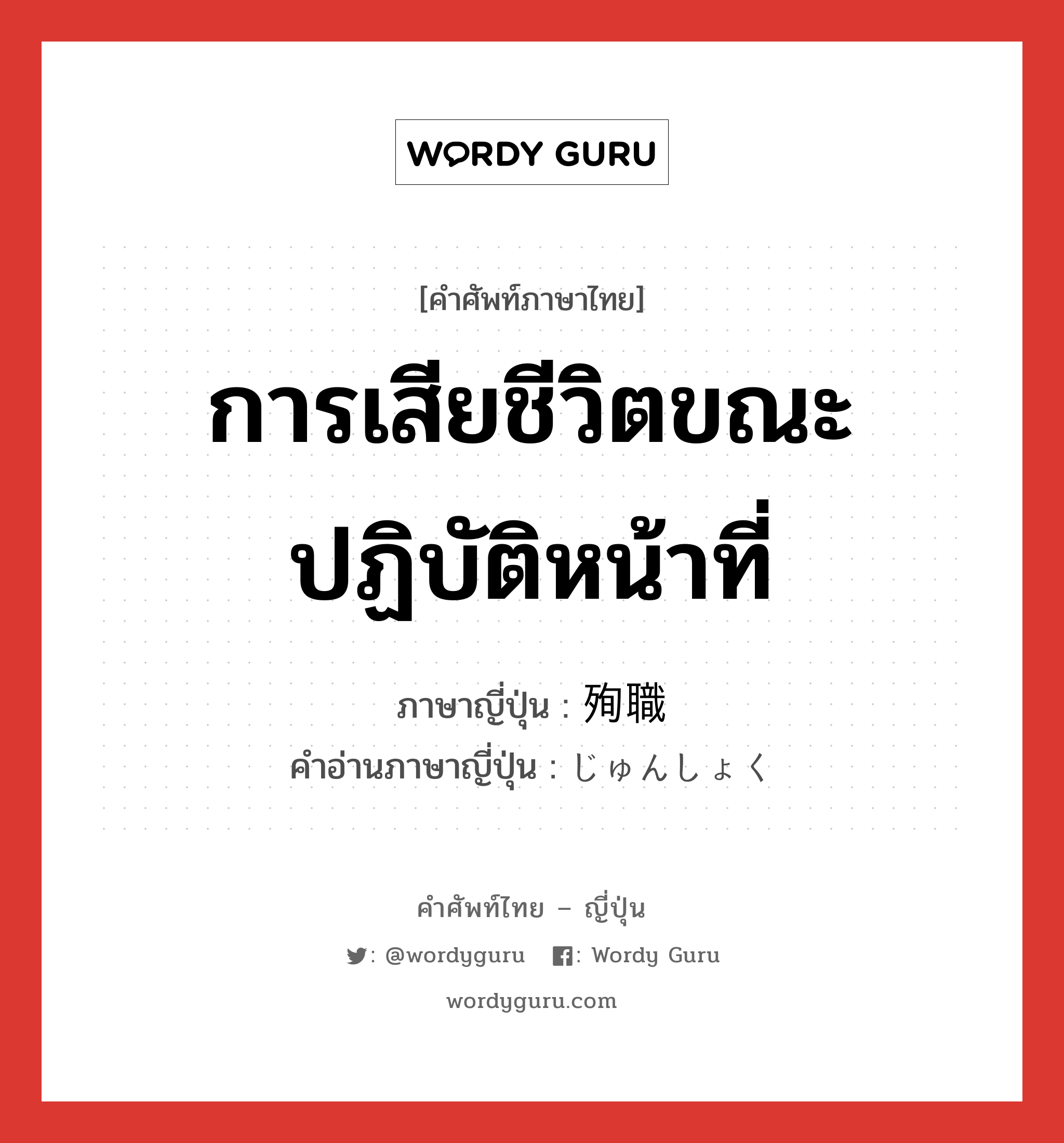 การเสียชีวิตขณะปฏิบัติหน้าที่ ภาษาญี่ปุ่นคืออะไร, คำศัพท์ภาษาไทย - ญี่ปุ่น การเสียชีวิตขณะปฏิบัติหน้าที่ ภาษาญี่ปุ่น 殉職 คำอ่านภาษาญี่ปุ่น じゅんしょく หมวด n หมวด n