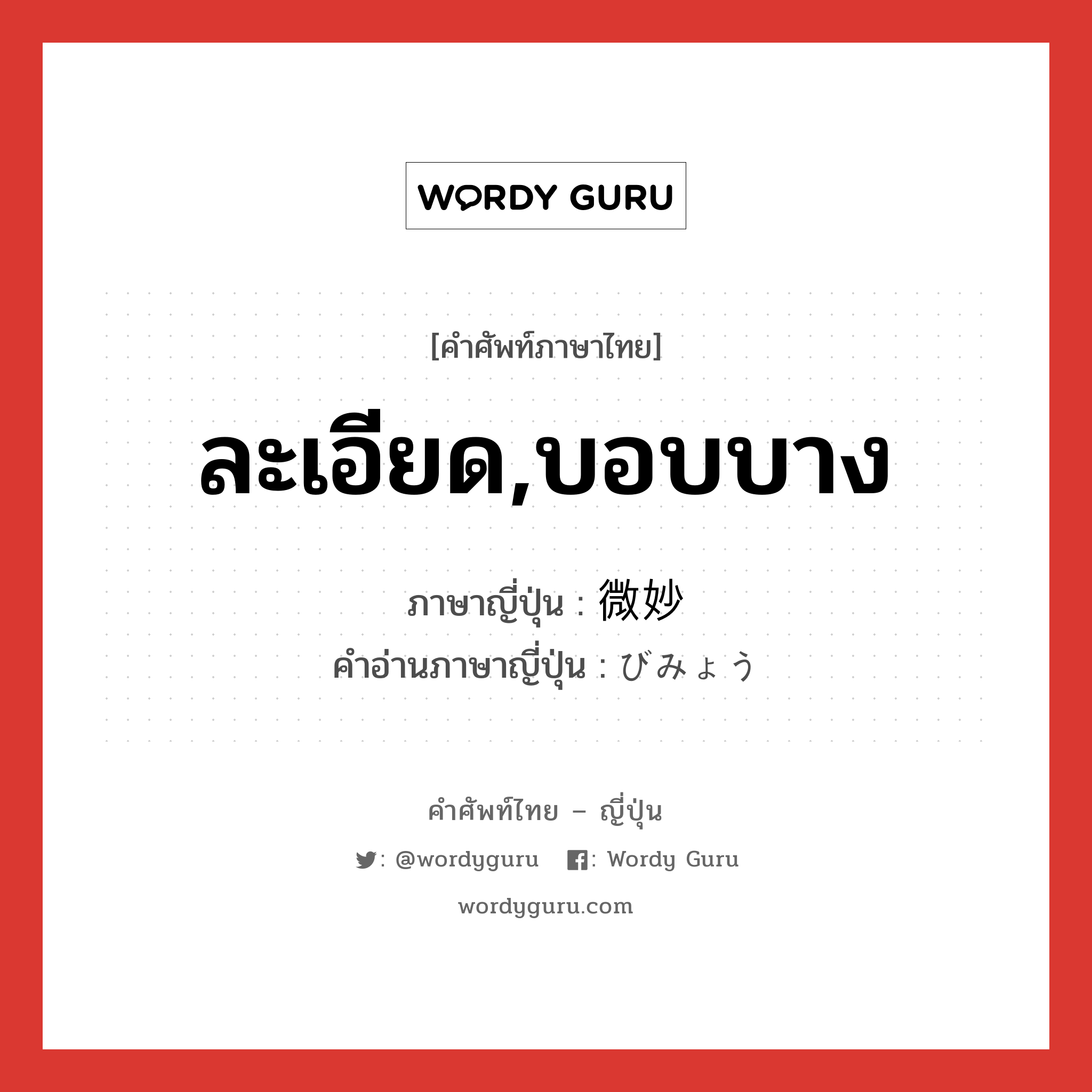 ละเอียด,บอบบาง ภาษาญี่ปุ่นคืออะไร, คำศัพท์ภาษาไทย - ญี่ปุ่น ละเอียด,บอบบาง ภาษาญี่ปุ่น 微妙 คำอ่านภาษาญี่ปุ่น びみょう หมวด adj-na หมวด adj-na