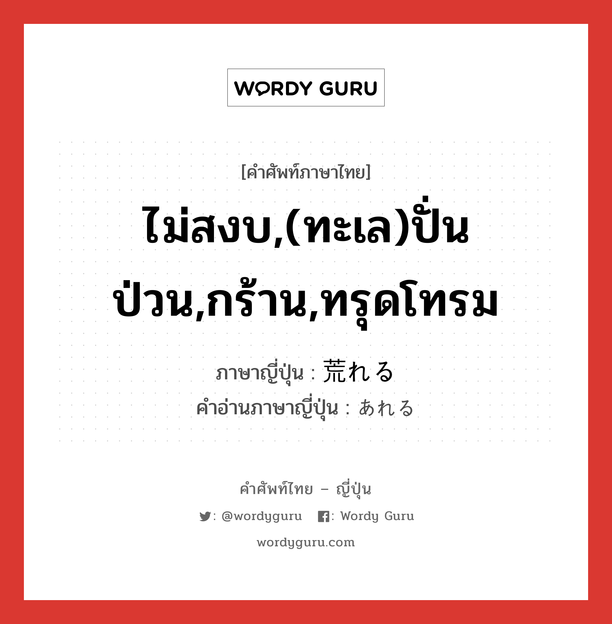 ไม่สงบ,(ทะเล)ปั่นป่วน,กร้าน,ทรุดโทรม ภาษาญี่ปุ่นคืออะไร, คำศัพท์ภาษาไทย - ญี่ปุ่น ไม่สงบ,(ทะเล)ปั่นป่วน,กร้าน,ทรุดโทรม ภาษาญี่ปุ่น 荒れる คำอ่านภาษาญี่ปุ่น あれる หมวด v1 หมวด v1