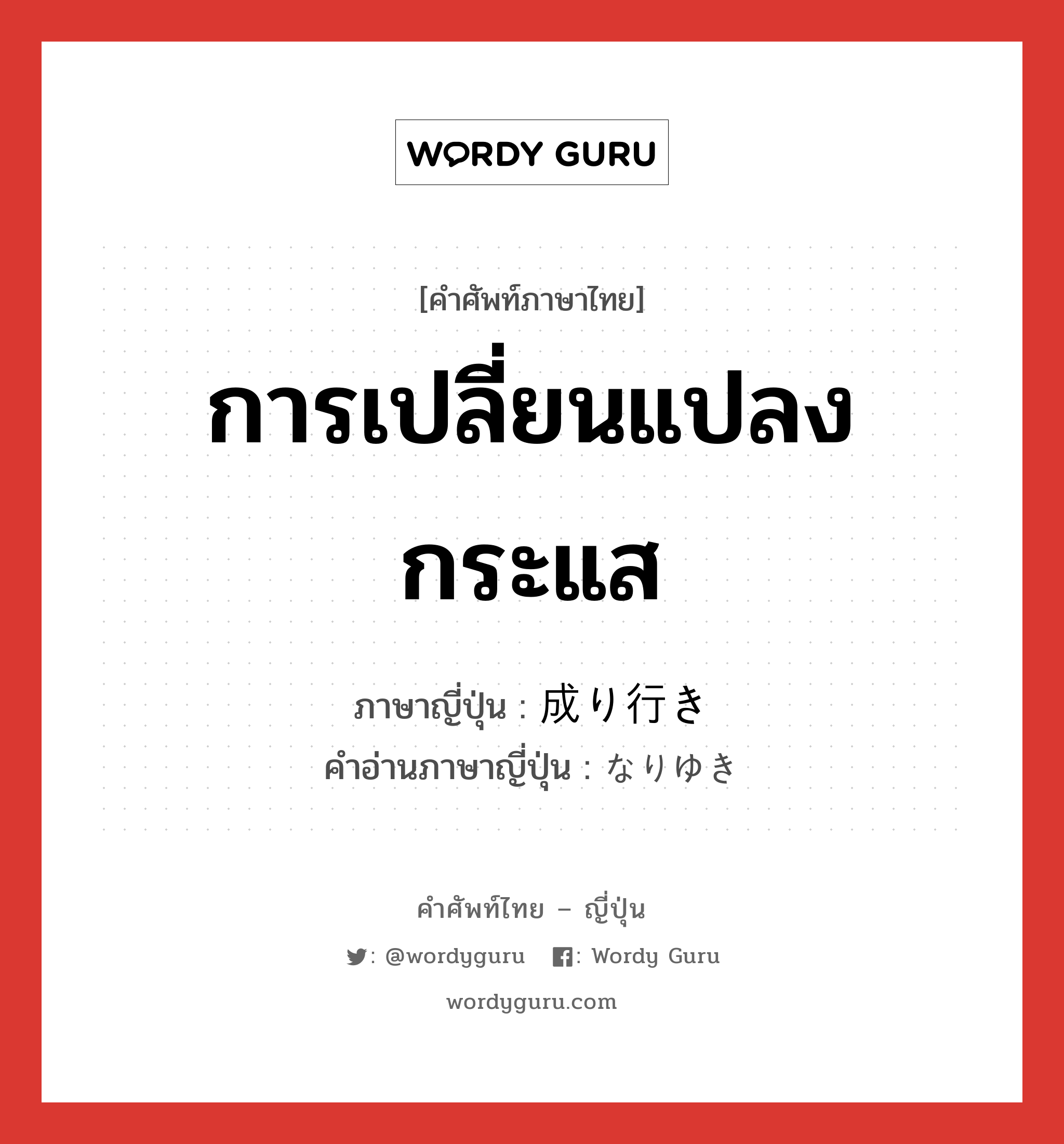 การเปลี่ยนแปลงกระแส ภาษาญี่ปุ่นคืออะไร, คำศัพท์ภาษาไทย - ญี่ปุ่น การเปลี่ยนแปลงกระแส ภาษาญี่ปุ่น 成り行き คำอ่านภาษาญี่ปุ่น なりゆき หมวด n หมวด n