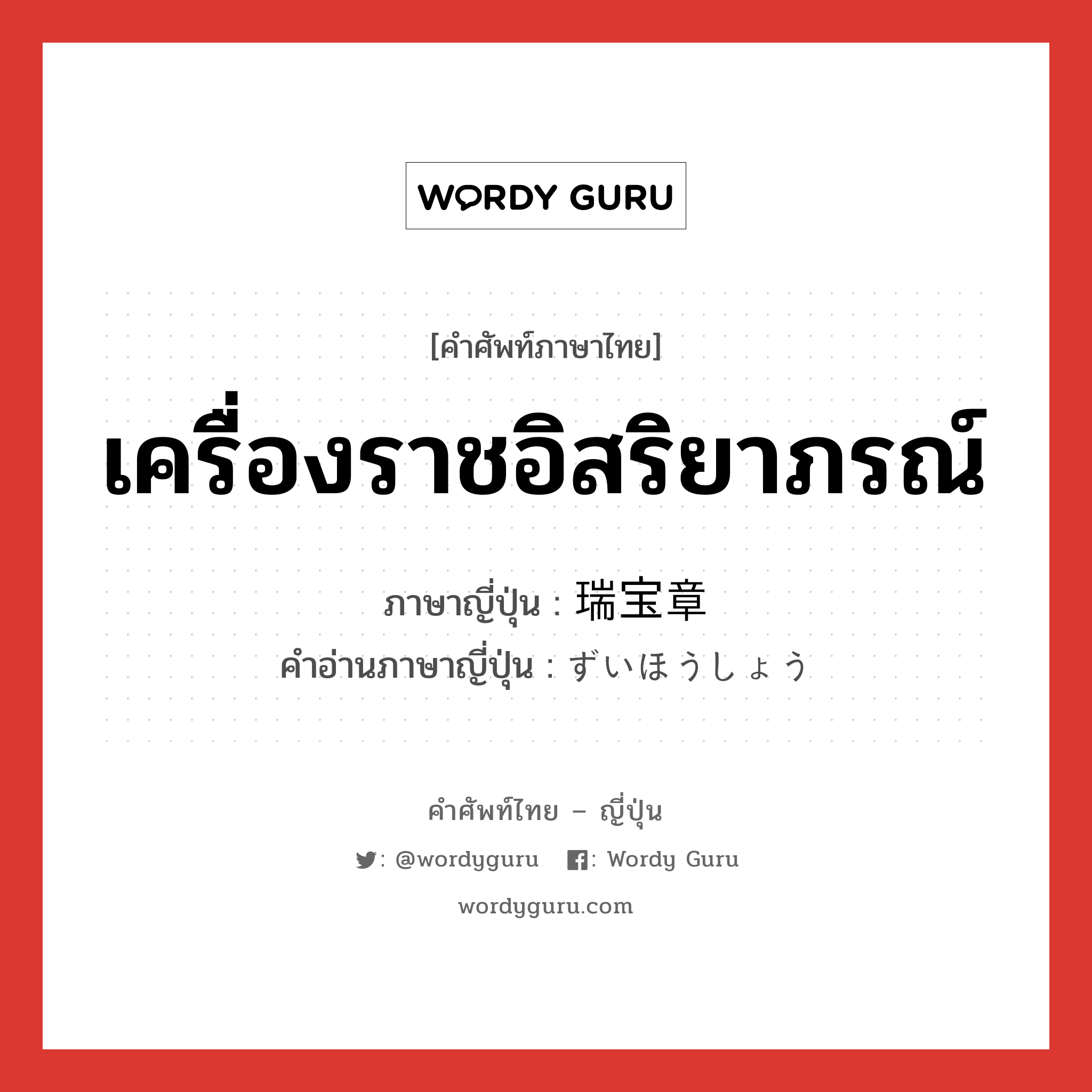 เครื่องราชอิสริยาภรณ์ ภาษาญี่ปุ่นคืออะไร, คำศัพท์ภาษาไทย - ญี่ปุ่น เครื่องราชอิสริยาภรณ์ ภาษาญี่ปุ่น 瑞宝章 คำอ่านภาษาญี่ปุ่น ずいほうしょう หมวด n หมวด n