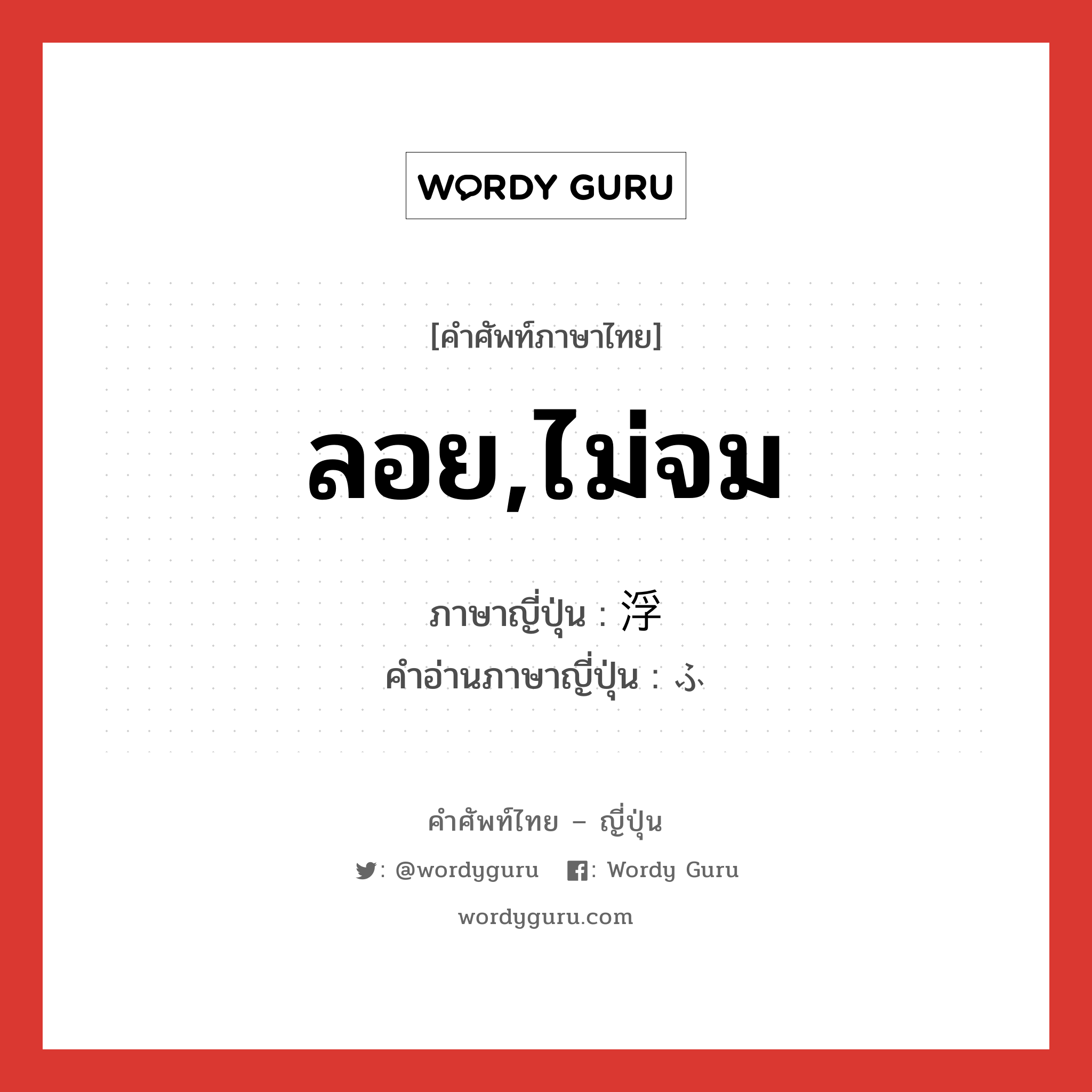 ลอย,ไม่จม ภาษาญี่ปุ่นคืออะไร, คำศัพท์ภาษาไทย - ญี่ปุ่น ลอย,ไม่จม ภาษาญี่ปุ่น 浮 คำอ่านภาษาญี่ปุ่น ふ หมวด n หมวด n