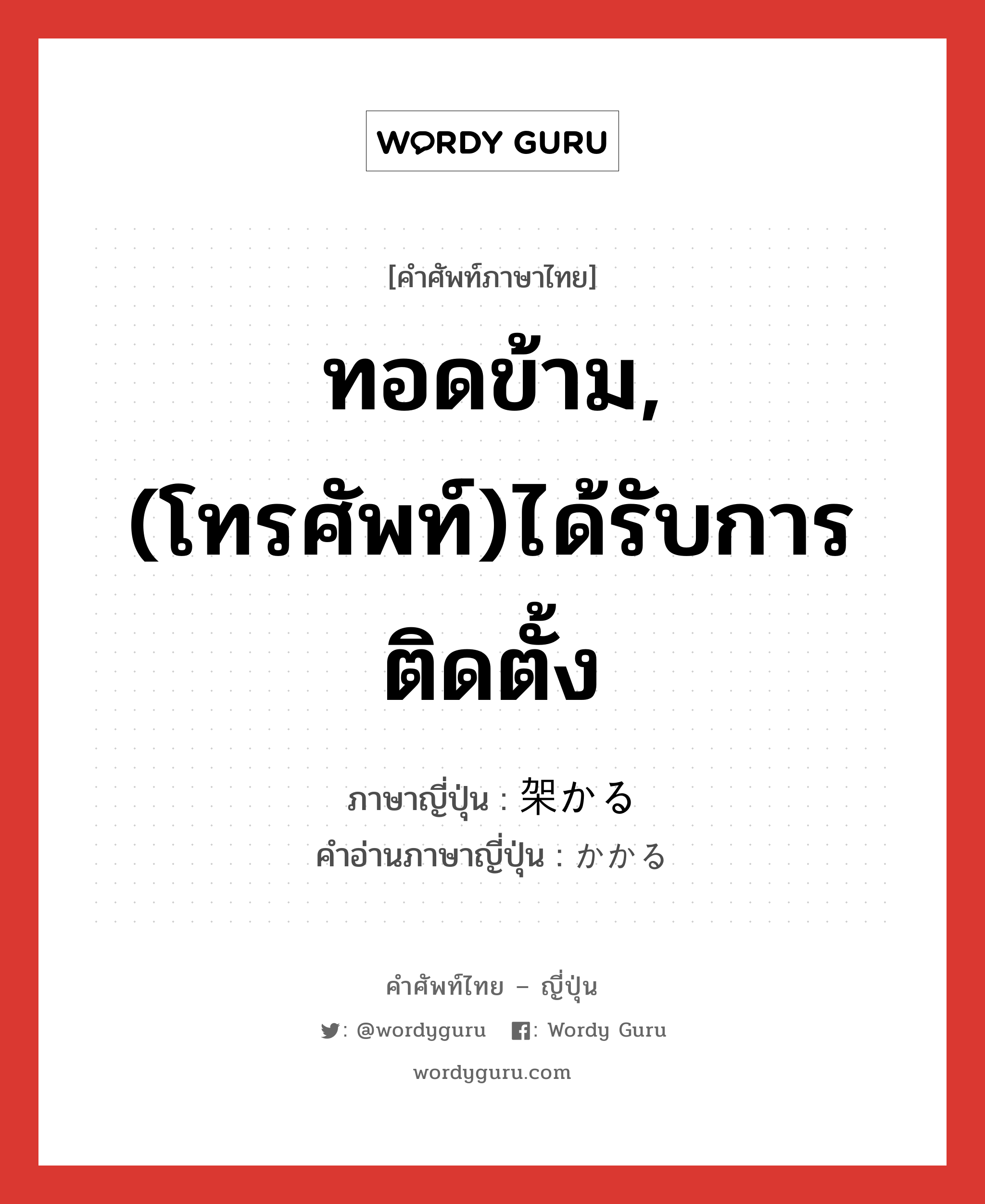 ทอดข้าม,(โทรศัพท์)ได้รับการติดตั้ง ภาษาญี่ปุ่นคืออะไร, คำศัพท์ภาษาไทย - ญี่ปุ่น ทอดข้าม,(โทรศัพท์)ได้รับการติดตั้ง ภาษาญี่ปุ่น 架かる คำอ่านภาษาญี่ปุ่น かかる หมวด v5r หมวด v5r