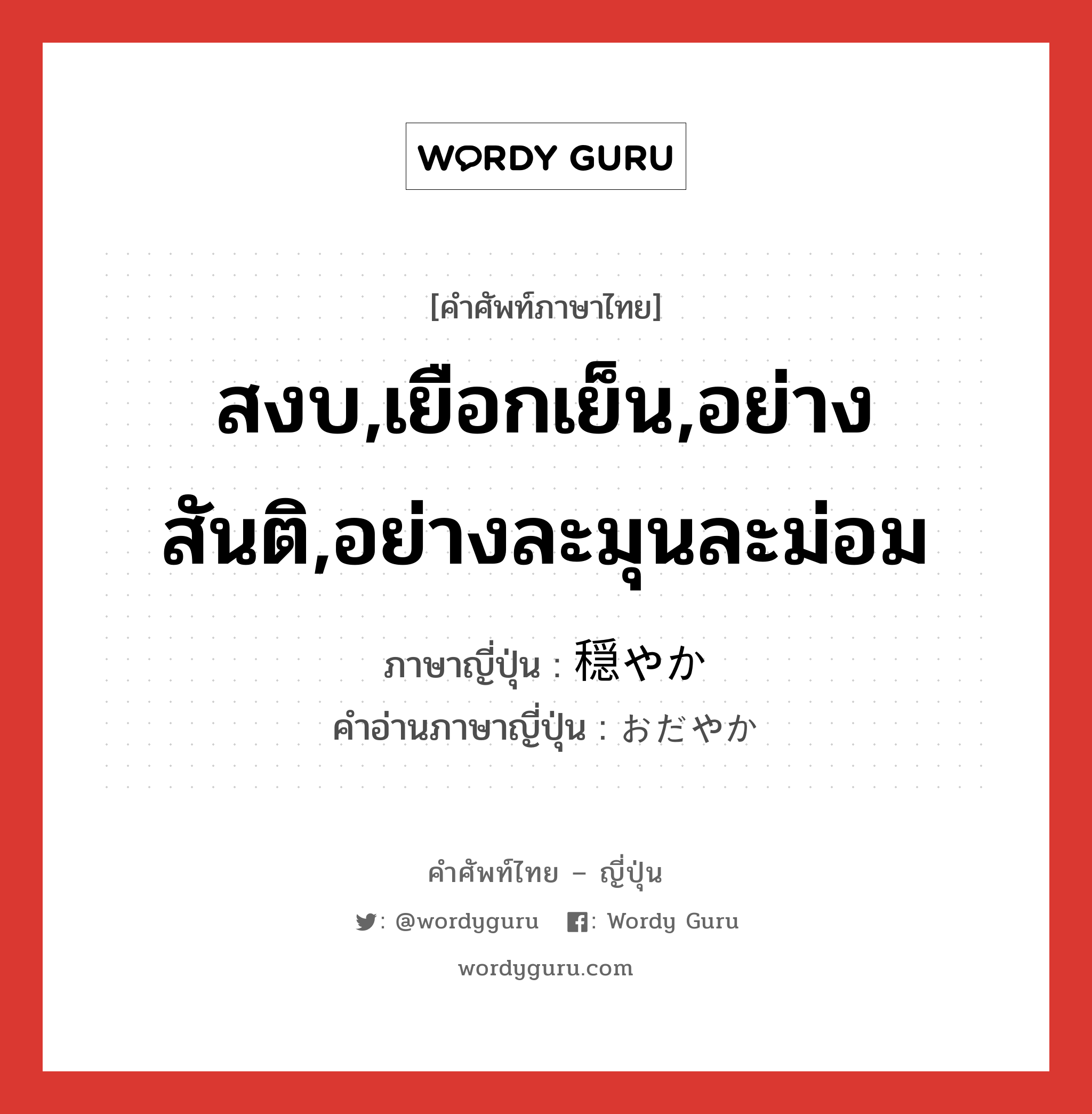 สงบ,เยือกเย็น,อย่างสันติ,อย่างละมุนละม่อม ภาษาญี่ปุ่นคืออะไร, คำศัพท์ภาษาไทย - ญี่ปุ่น สงบ,เยือกเย็น,อย่างสันติ,อย่างละมุนละม่อม ภาษาญี่ปุ่น 穏やか คำอ่านภาษาญี่ปุ่น おだやか หมวด adj-na หมวด adj-na