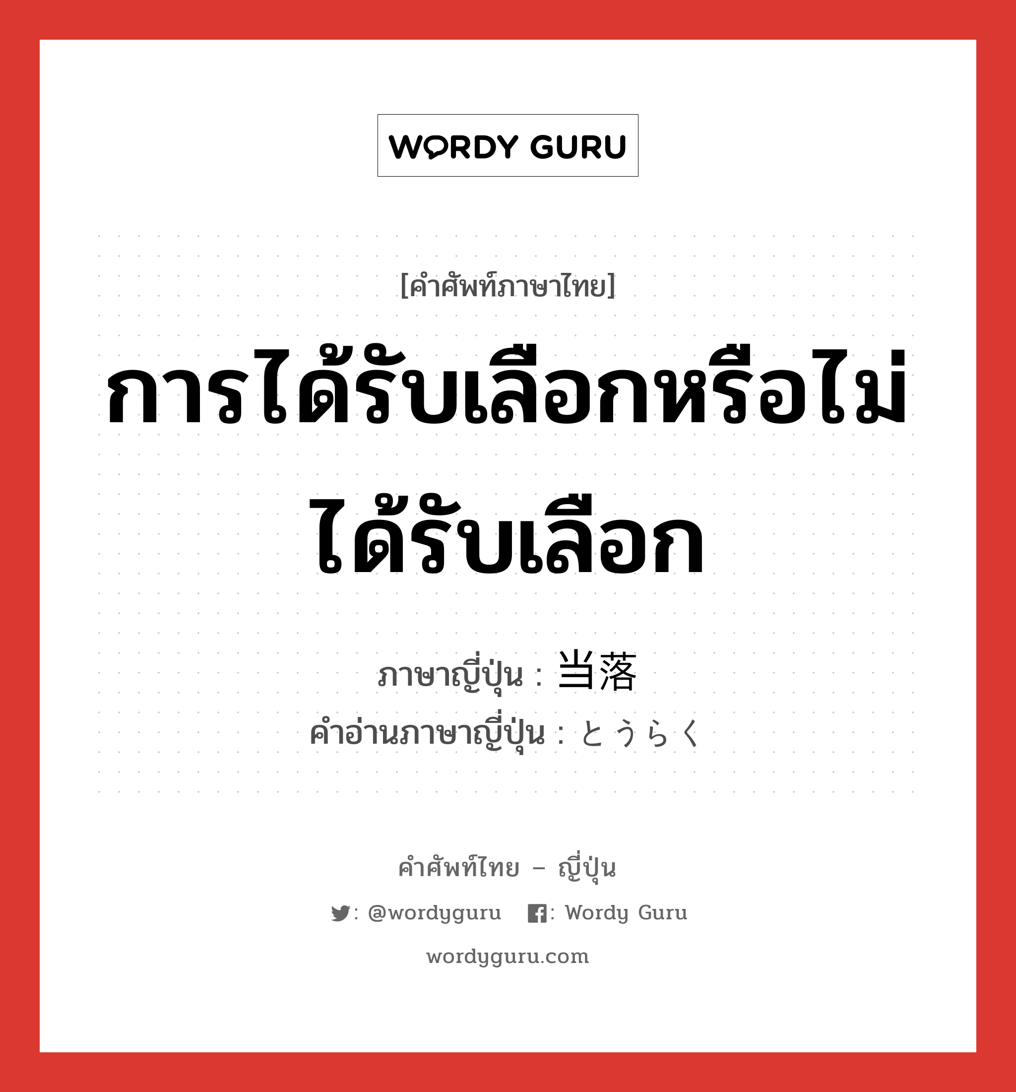 การได้รับเลือกหรือไม่ได้รับเลือก ภาษาญี่ปุ่นคืออะไร, คำศัพท์ภาษาไทย - ญี่ปุ่น การได้รับเลือกหรือไม่ได้รับเลือก ภาษาญี่ปุ่น 当落 คำอ่านภาษาญี่ปุ่น とうらく หมวด n หมวด n