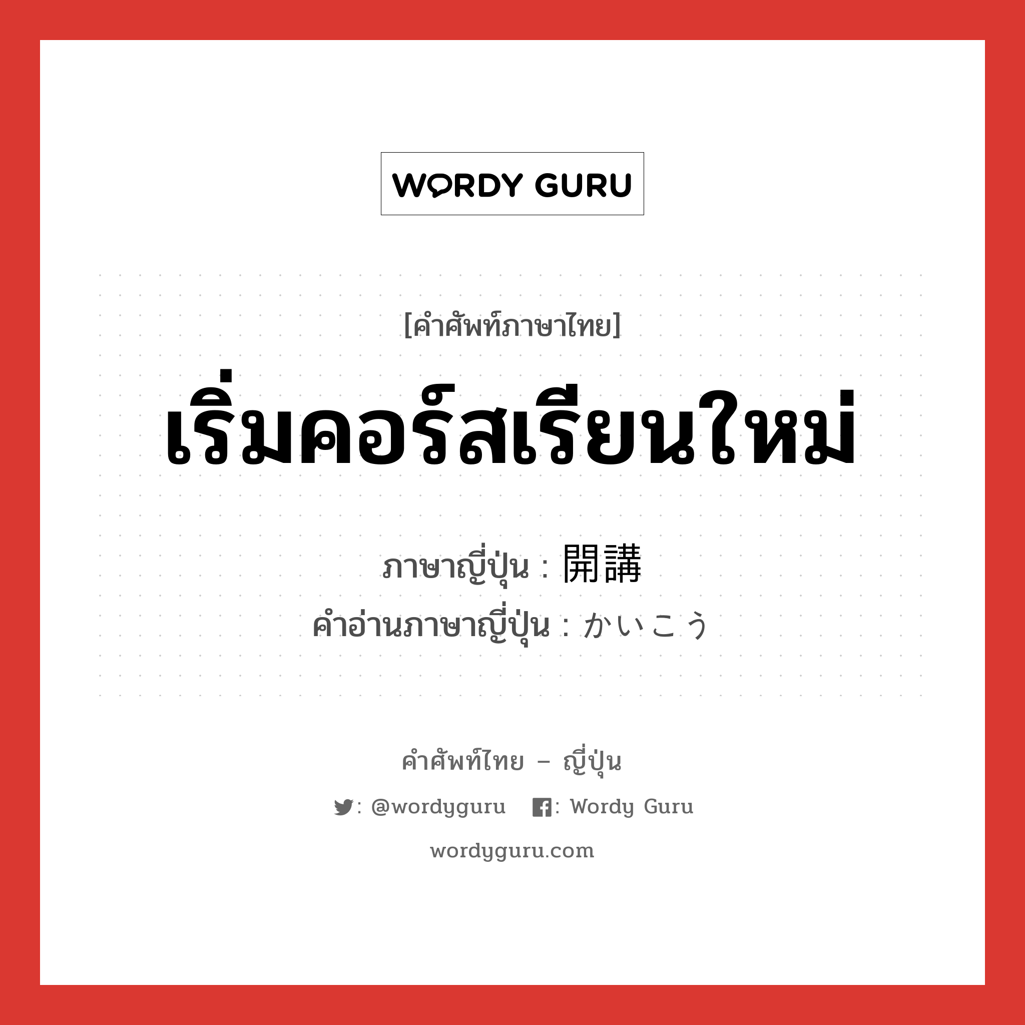 เริ่มคอร์สเรียนใหม่ ภาษาญี่ปุ่นคืออะไร, คำศัพท์ภาษาไทย - ญี่ปุ่น เริ่มคอร์สเรียนใหม่ ภาษาญี่ปุ่น 開講 คำอ่านภาษาญี่ปุ่น かいこう หมวด n หมวด n