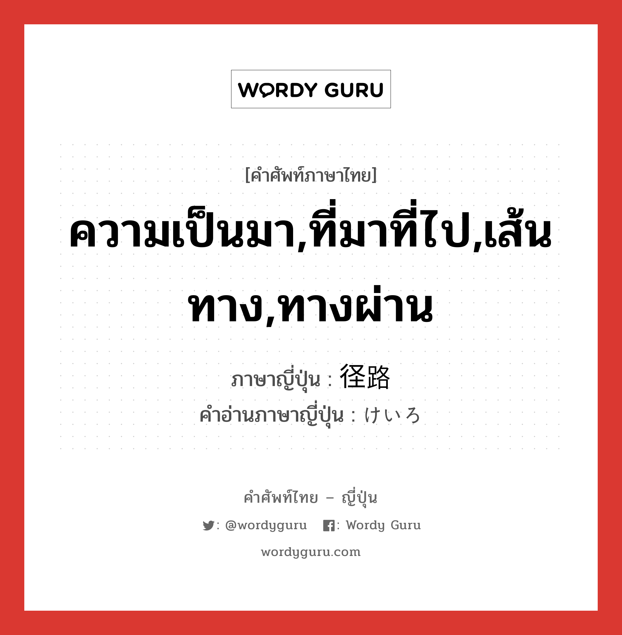 ความเป็นมา,ที่มาที่ไป,เส้นทาง,ทางผ่าน ภาษาญี่ปุ่นคืออะไร, คำศัพท์ภาษาไทย - ญี่ปุ่น ความเป็นมา,ที่มาที่ไป,เส้นทาง,ทางผ่าน ภาษาญี่ปุ่น 径路 คำอ่านภาษาญี่ปุ่น けいろ หมวด n หมวด n