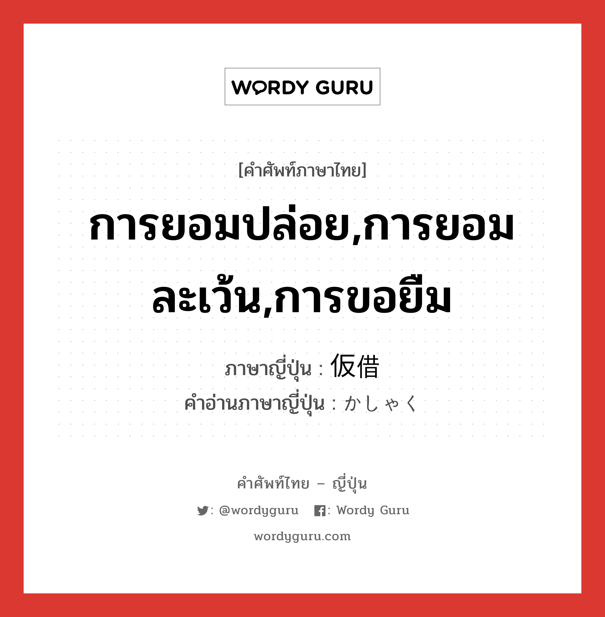 การยอมปล่อย,การยอมละเว้น,การขอยืม ภาษาญี่ปุ่นคืออะไร, คำศัพท์ภาษาไทย - ญี่ปุ่น การยอมปล่อย,การยอมละเว้น,การขอยืม ภาษาญี่ปุ่น 仮借 คำอ่านภาษาญี่ปุ่น かしゃく หมวด n หมวด n