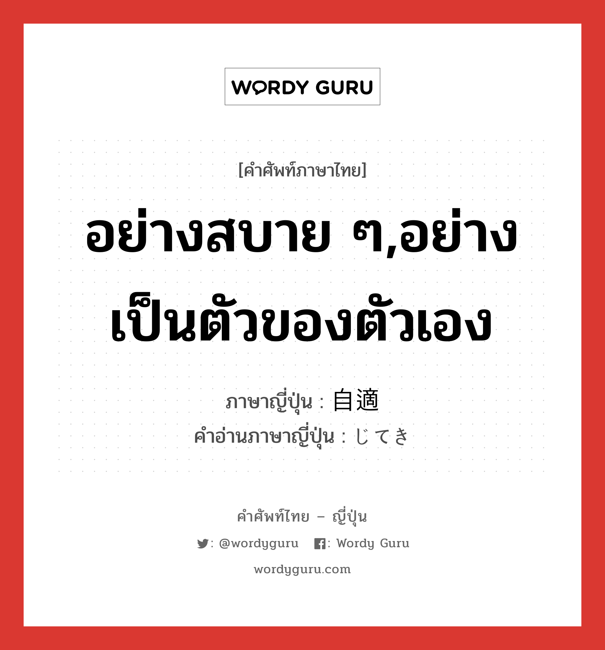 อย่างสบาย ๆ,อย่างเป็นตัวของตัวเอง ภาษาญี่ปุ่นคืออะไร, คำศัพท์ภาษาไทย - ญี่ปุ่น อย่างสบาย ๆ,อย่างเป็นตัวของตัวเอง ภาษาญี่ปุ่น 自適 คำอ่านภาษาญี่ปุ่น じてき หมวด n หมวด n