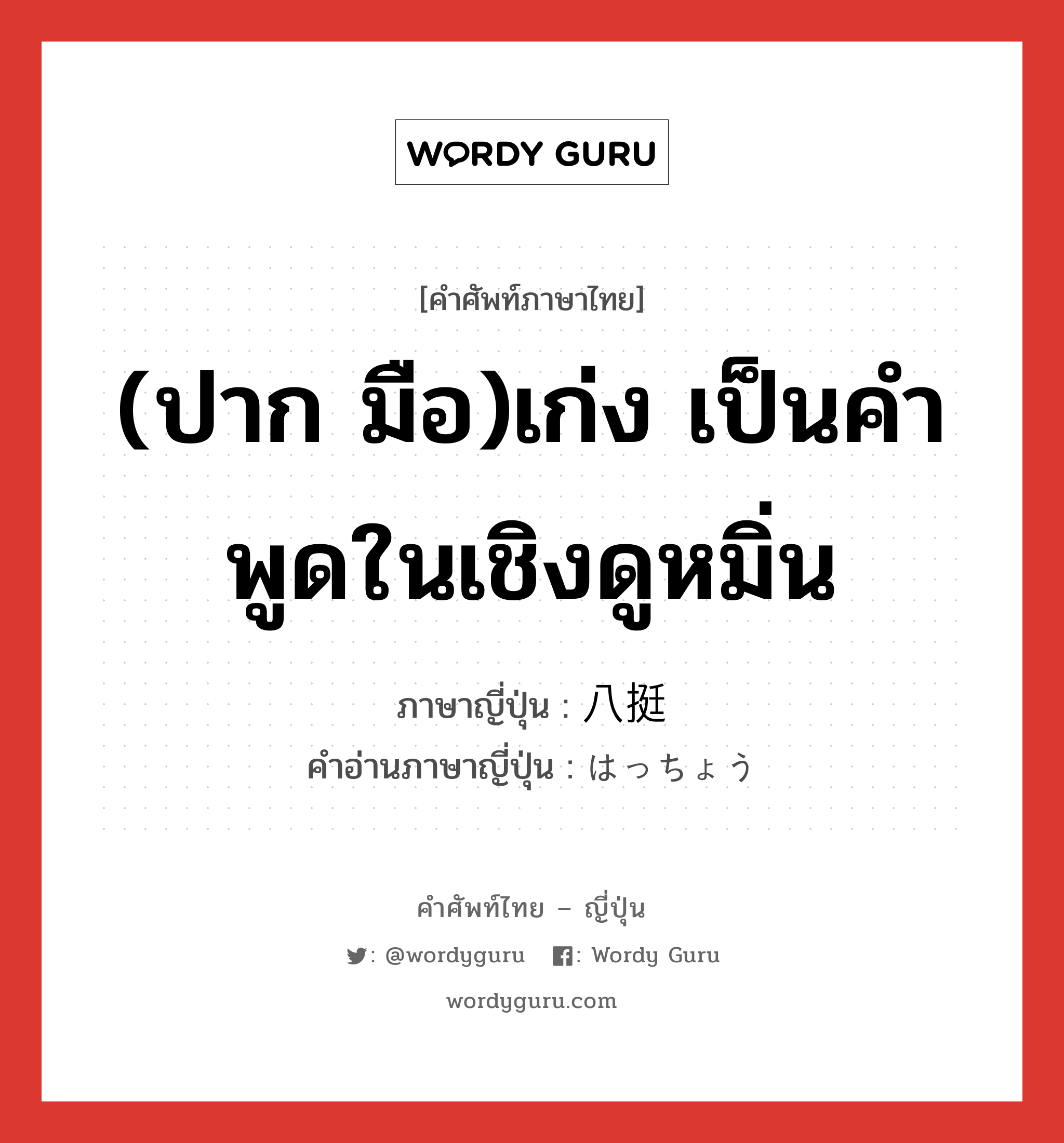 (ปาก มือ)เก่ง เป็นคำพูดในเชิงดูหมิ่น ภาษาญี่ปุ่นคืออะไร, คำศัพท์ภาษาไทย - ญี่ปุ่น (ปาก มือ)เก่ง เป็นคำพูดในเชิงดูหมิ่น ภาษาญี่ปุ่น 八挺 คำอ่านภาษาญี่ปุ่น はっちょう หมวด n หมวด n