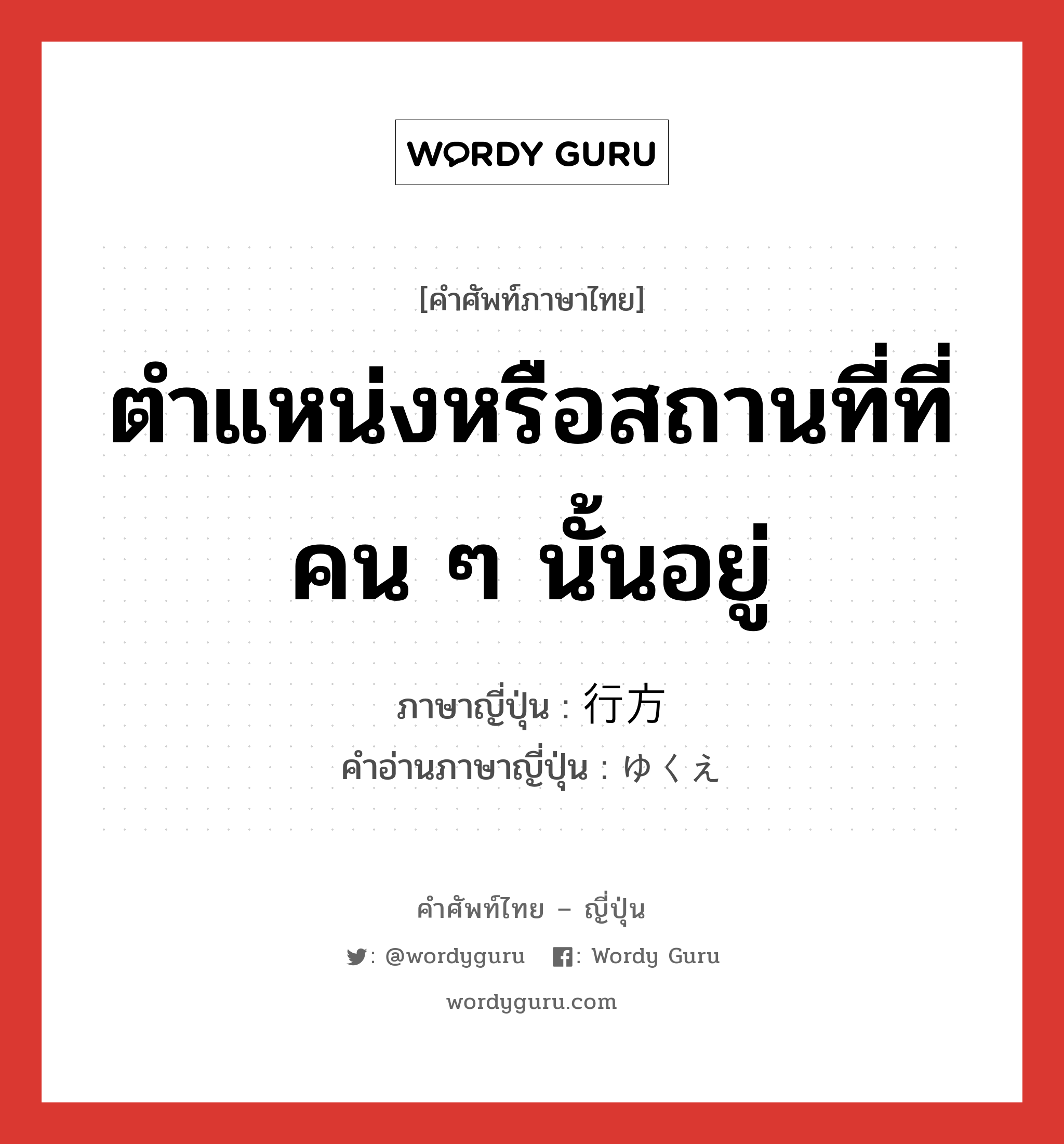 ตำแหน่งหรือสถานที่ที่คน ๆ นั้นอยู่ ภาษาญี่ปุ่นคืออะไร, คำศัพท์ภาษาไทย - ญี่ปุ่น ตำแหน่งหรือสถานที่ที่คน ๆ นั้นอยู่ ภาษาญี่ปุ่น 行方 คำอ่านภาษาญี่ปุ่น ゆくえ หมวด n หมวด n