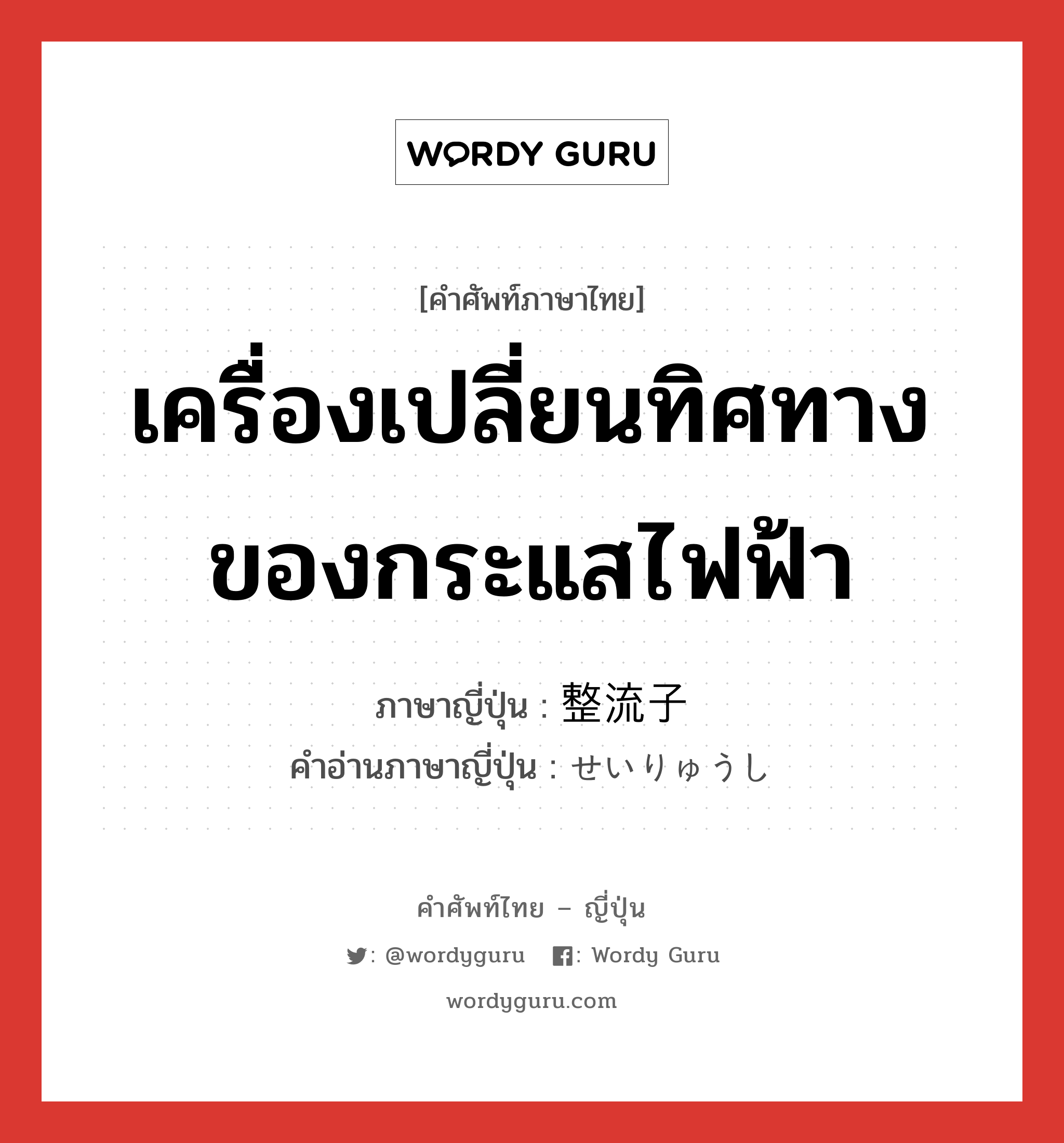 เครื่องเปลี่ยนทิศทางของกระแสไฟฟ้า ภาษาญี่ปุ่นคืออะไร, คำศัพท์ภาษาไทย - ญี่ปุ่น เครื่องเปลี่ยนทิศทางของกระแสไฟฟ้า ภาษาญี่ปุ่น 整流子 คำอ่านภาษาญี่ปุ่น せいりゅうし หมวด n หมวด n