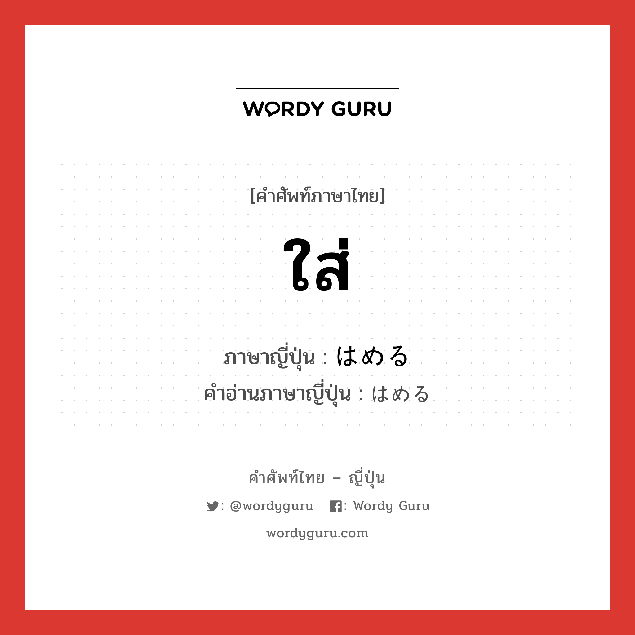 ใส่ ภาษาญี่ปุ่นคืออะไร, คำศัพท์ภาษาไทย - ญี่ปุ่น ใส่ ภาษาญี่ปุ่น はめる คำอ่านภาษาญี่ปุ่น はめる หมวด v หมวด v