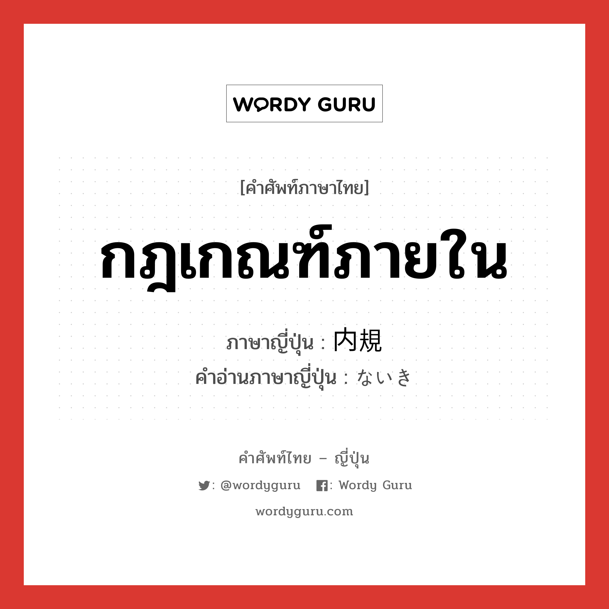 กฎเกณฑ์ภายใน ภาษาญี่ปุ่นคืออะไร, คำศัพท์ภาษาไทย - ญี่ปุ่น กฎเกณฑ์ภายใน ภาษาญี่ปุ่น 内規 คำอ่านภาษาญี่ปุ่น ないき หมวด n หมวด n