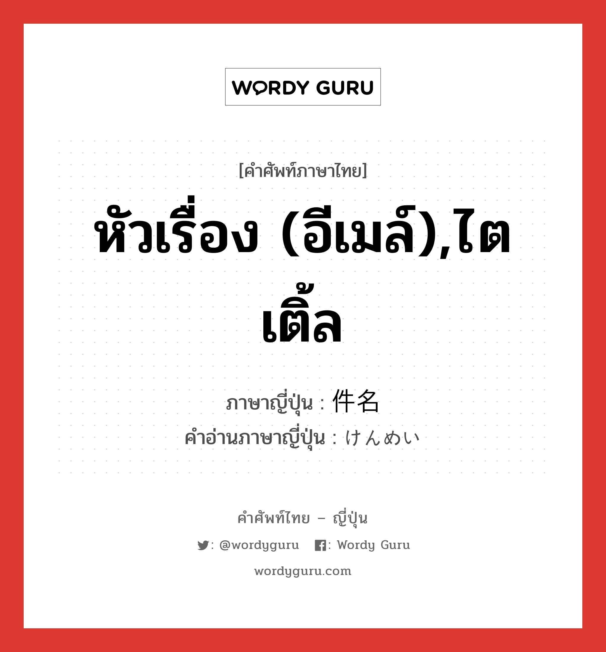 หัวเรื่อง (อีเมล์),ไตเติ้ล ภาษาญี่ปุ่นคืออะไร, คำศัพท์ภาษาไทย - ญี่ปุ่น หัวเรื่อง (อีเมล์),ไตเติ้ล ภาษาญี่ปุ่น 件名 คำอ่านภาษาญี่ปุ่น けんめい หมวด n หมวด n