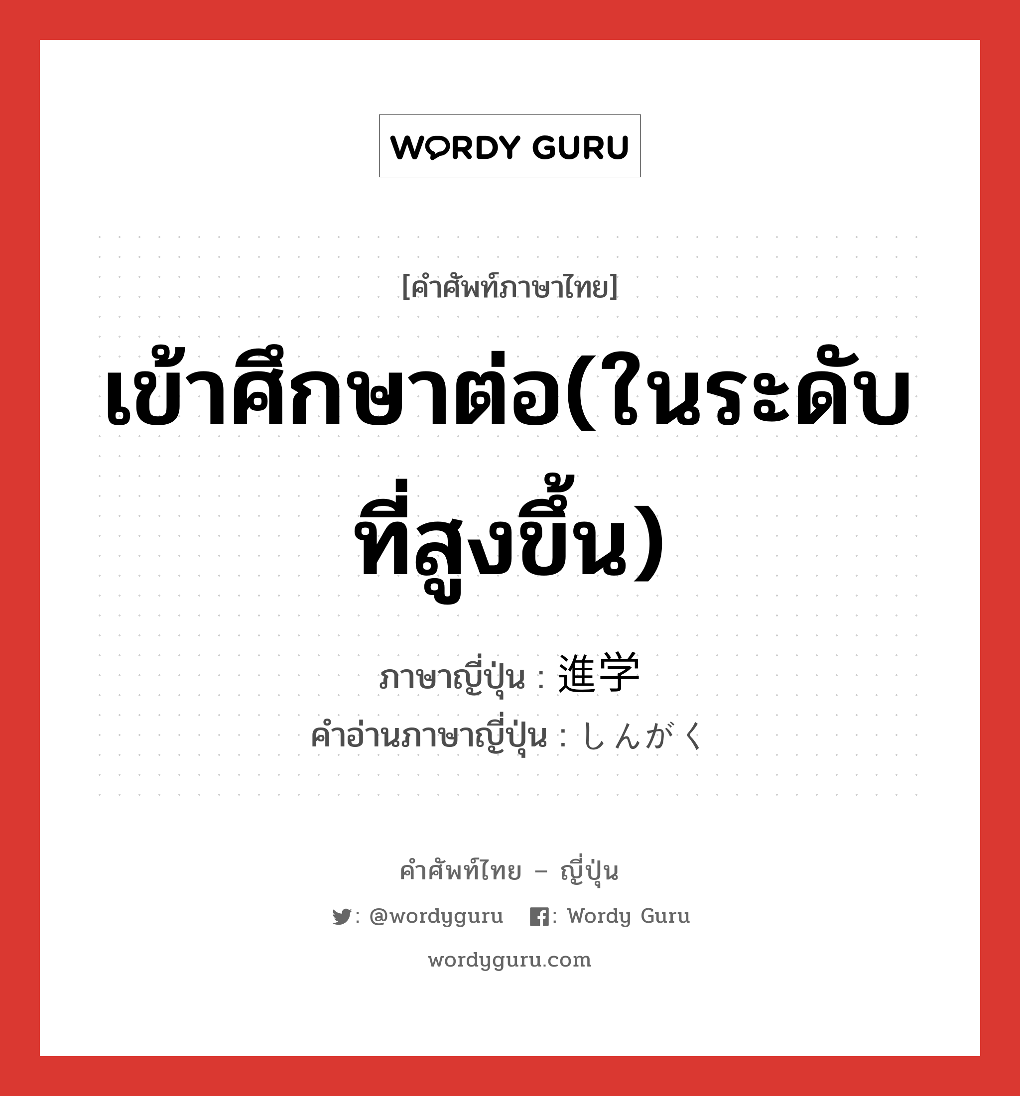 เข้าศึกษาต่อ(ในระดับที่สูงขึ้น) ภาษาญี่ปุ่นคืออะไร, คำศัพท์ภาษาไทย - ญี่ปุ่น เข้าศึกษาต่อ(ในระดับที่สูงขึ้น) ภาษาญี่ปุ่น 進学 คำอ่านภาษาญี่ปุ่น しんがく หมวด n หมวด n