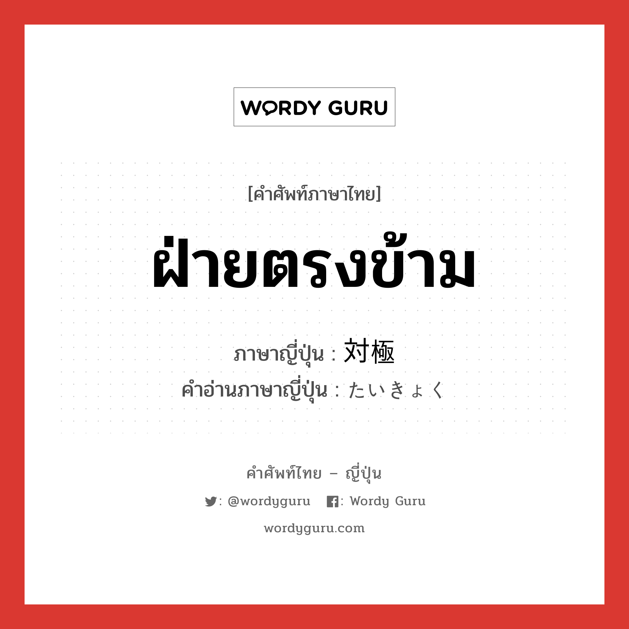 ฝ่ายตรงข้าม ภาษาญี่ปุ่นคืออะไร, คำศัพท์ภาษาไทย - ญี่ปุ่น ฝ่ายตรงข้าม ภาษาญี่ปุ่น 対極 คำอ่านภาษาญี่ปุ่น たいきょく หมวด n หมวด n