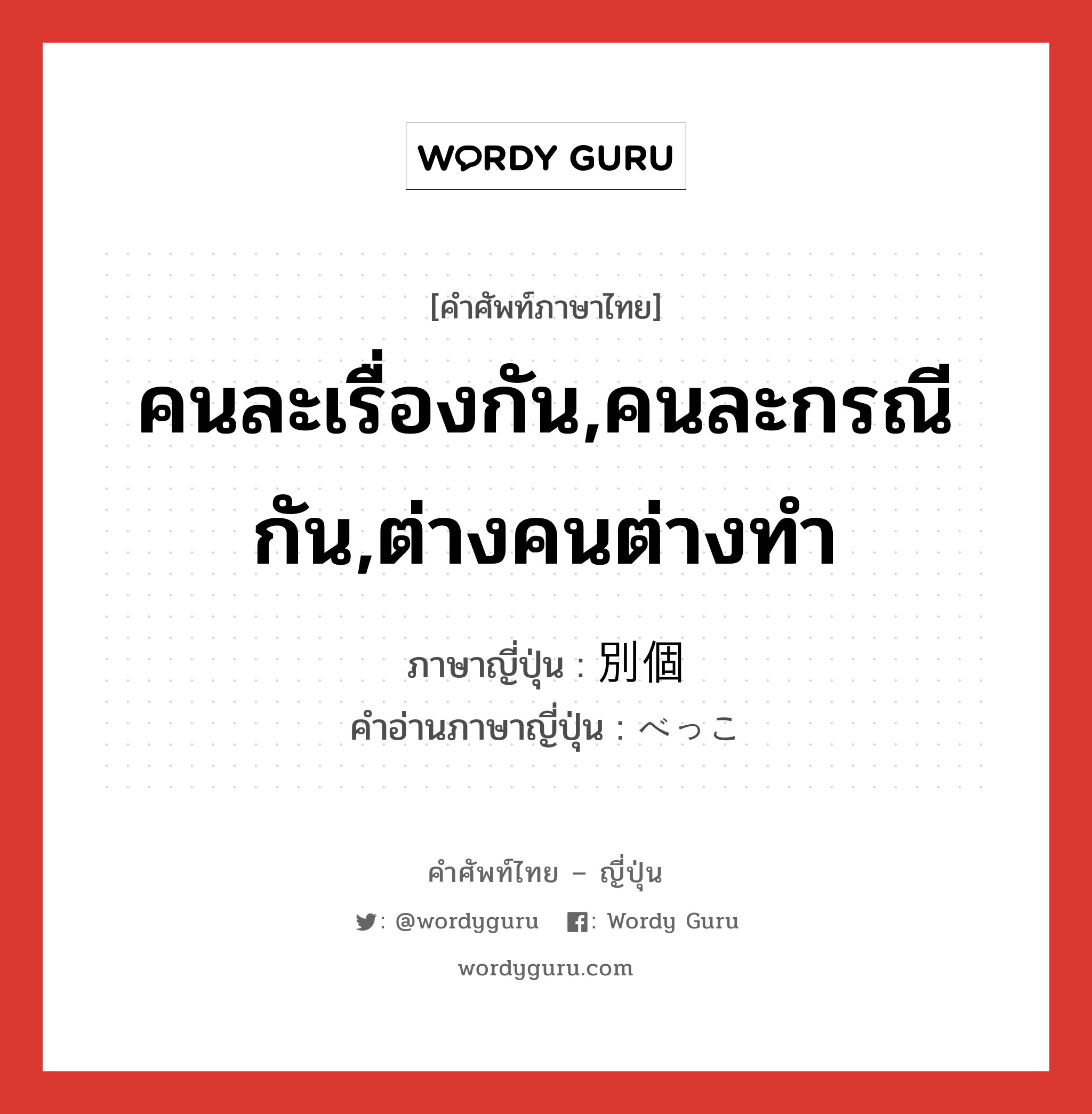 คนละเรื่องกัน,คนละกรณีกัน,ต่างคนต่างทำ ภาษาญี่ปุ่นคืออะไร, คำศัพท์ภาษาไทย - ญี่ปุ่น คนละเรื่องกัน,คนละกรณีกัน,ต่างคนต่างทำ ภาษาญี่ปุ่น 別個 คำอ่านภาษาญี่ปุ่น べっこ หมวด adj-na หมวด adj-na