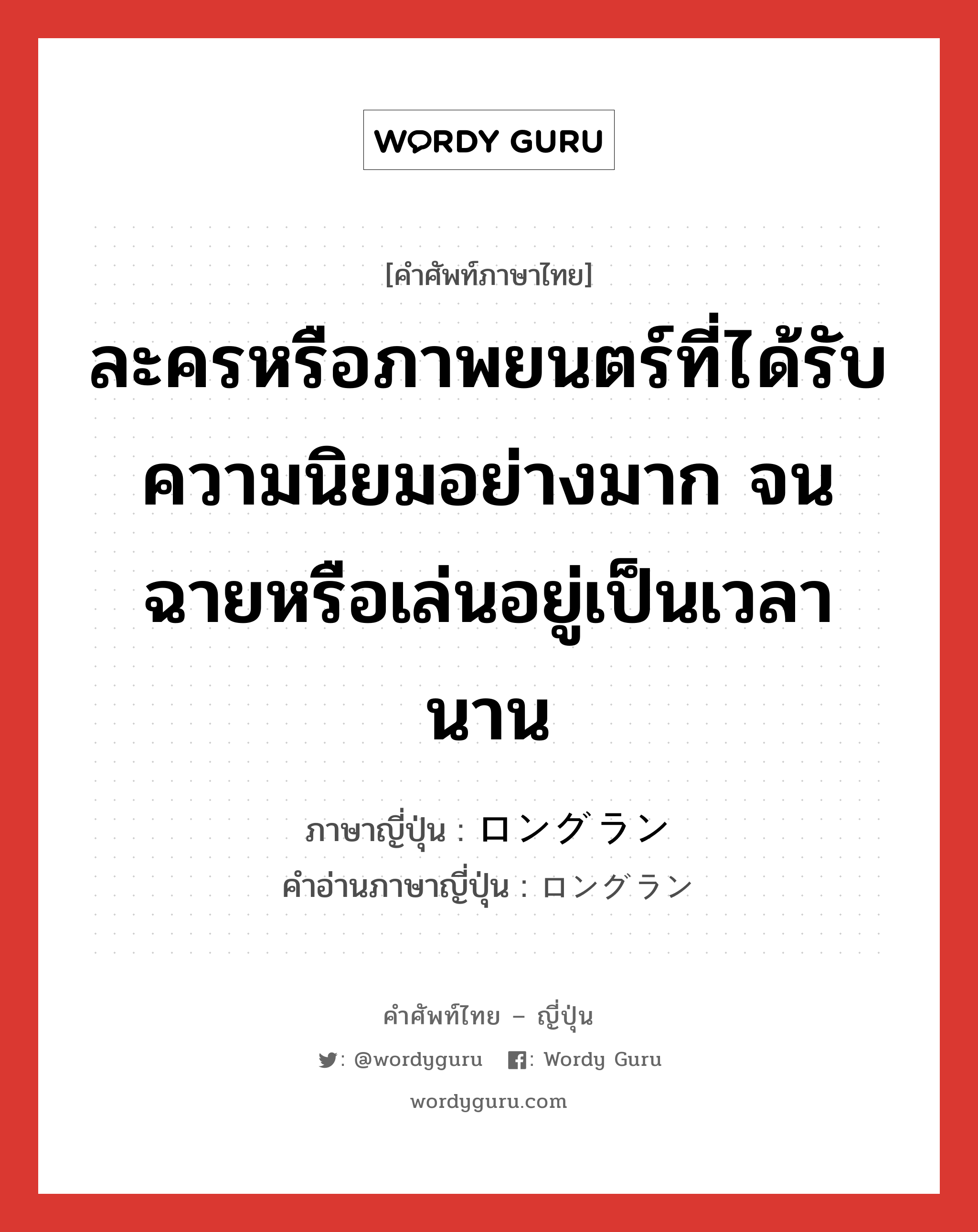 ละครหรือภาพยนตร์ที่ได้รับความนิยมอย่างมาก จนฉายหรือเล่นอยู่เป็นเวลานาน ภาษาญี่ปุ่นคืออะไร, คำศัพท์ภาษาไทย - ญี่ปุ่น ละครหรือภาพยนตร์ที่ได้รับความนิยมอย่างมาก จนฉายหรือเล่นอยู่เป็นเวลานาน ภาษาญี่ปุ่น ロングラン คำอ่านภาษาญี่ปุ่น ロングラン หมวด n หมวด n