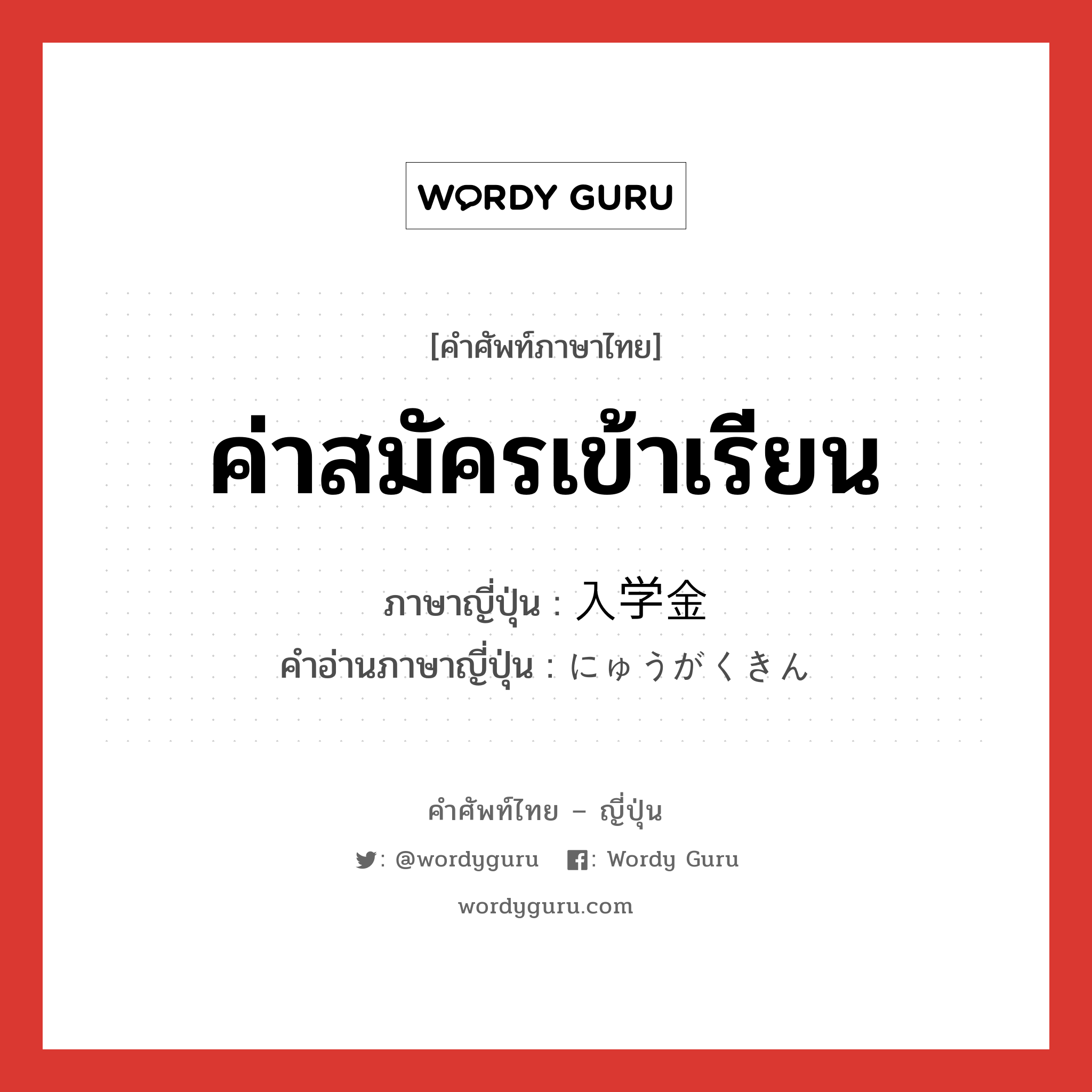 ค่าสมัครเข้าเรียน ภาษาญี่ปุ่นคืออะไร, คำศัพท์ภาษาไทย - ญี่ปุ่น ค่าสมัครเข้าเรียน ภาษาญี่ปุ่น 入学金 คำอ่านภาษาญี่ปุ่น にゅうがくきん หมวด n หมวด n