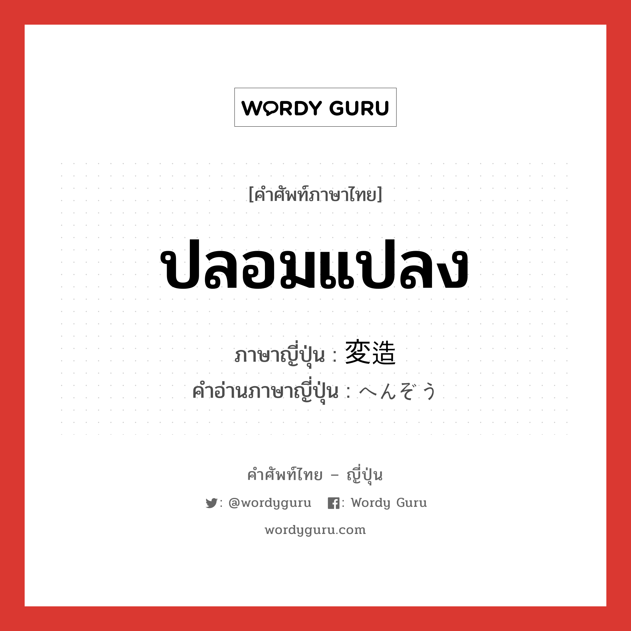 ปลอมแปลง ภาษาญี่ปุ่นคืออะไร, คำศัพท์ภาษาไทย - ญี่ปุ่น ปลอมแปลง ภาษาญี่ปุ่น 変造 คำอ่านภาษาญี่ปุ่น へんぞう หมวด n หมวด n