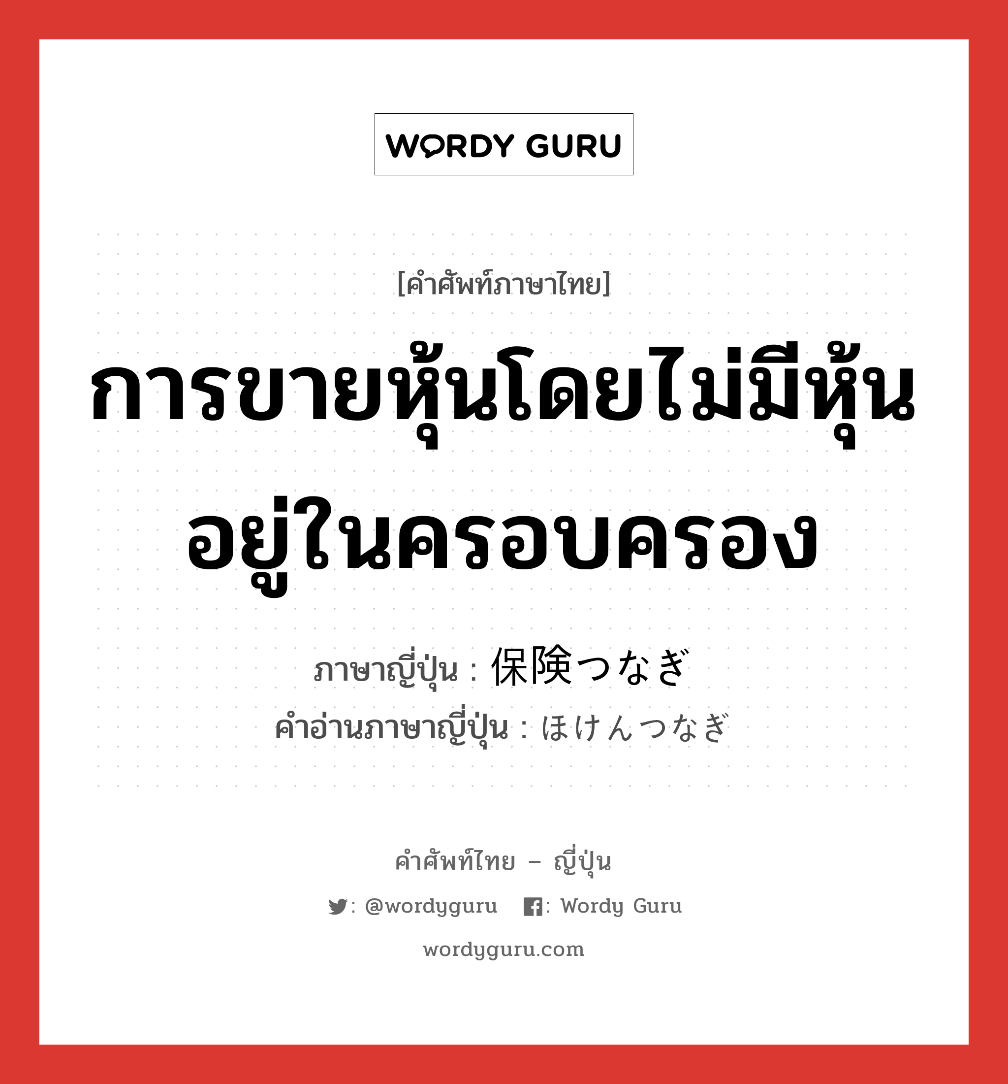 การขายหุ้นโดยไม่มีหุ้นอยู่ในครอบครอง ภาษาญี่ปุ่นคืออะไร, คำศัพท์ภาษาไทย - ญี่ปุ่น การขายหุ้นโดยไม่มีหุ้นอยู่ในครอบครอง ภาษาญี่ปุ่น 保険つなぎ คำอ่านภาษาญี่ปุ่น ほけんつなぎ หมวด n หมวด n