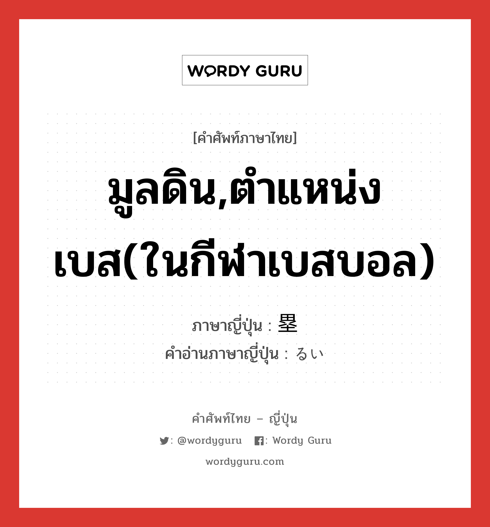 มูลดิน,ตำแหน่งเบส(ในกีฬาเบสบอล) ภาษาญี่ปุ่นคืออะไร, คำศัพท์ภาษาไทย - ญี่ปุ่น มูลดิน,ตำแหน่งเบส(ในกีฬาเบสบอล) ภาษาญี่ปุ่น 塁 คำอ่านภาษาญี่ปุ่น るい หมวด n หมวด n